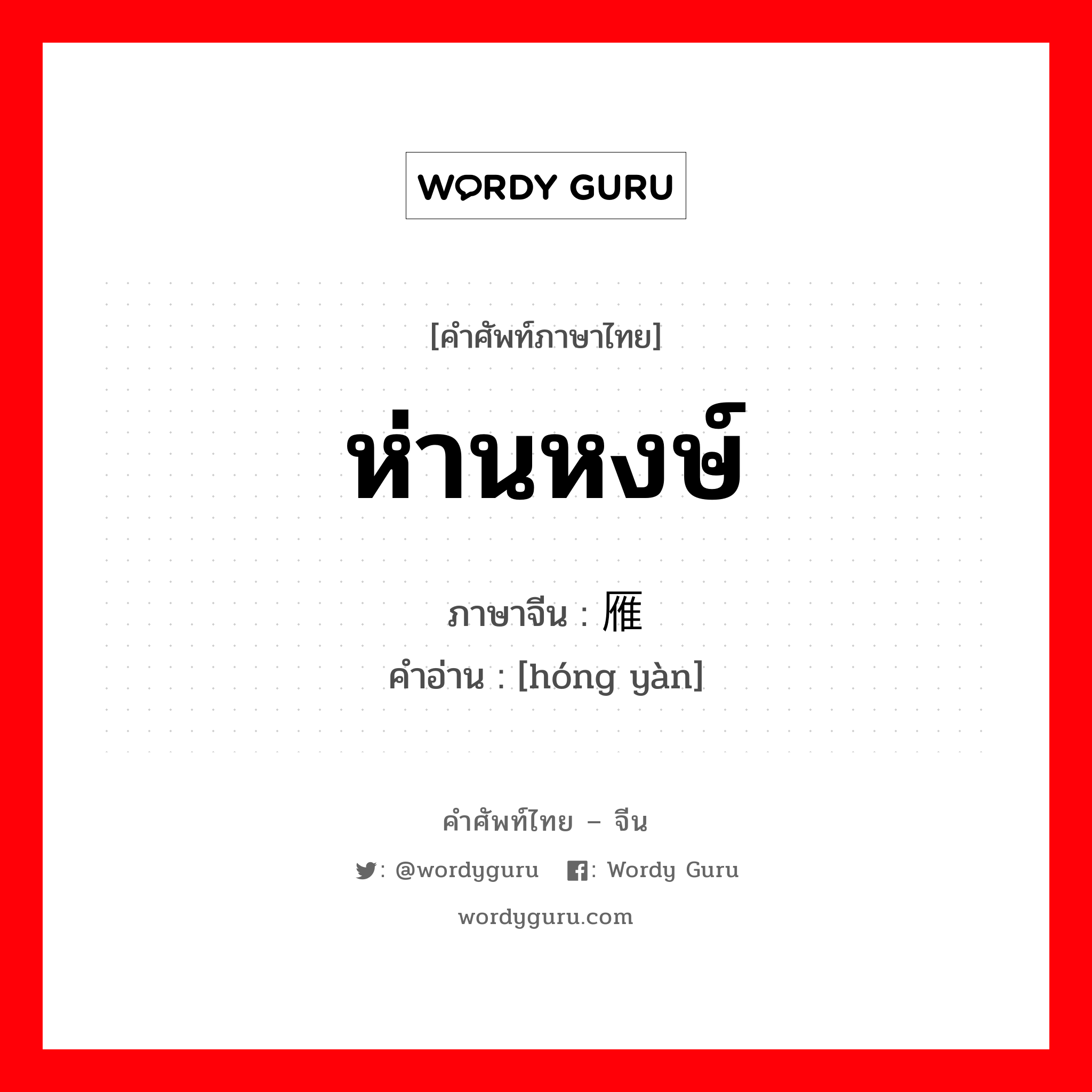 ห่านหงษ์ ภาษาจีนคืออะไร, คำศัพท์ภาษาไทย - จีน ห่านหงษ์ ภาษาจีน 鸿雁 คำอ่าน [hóng yàn]