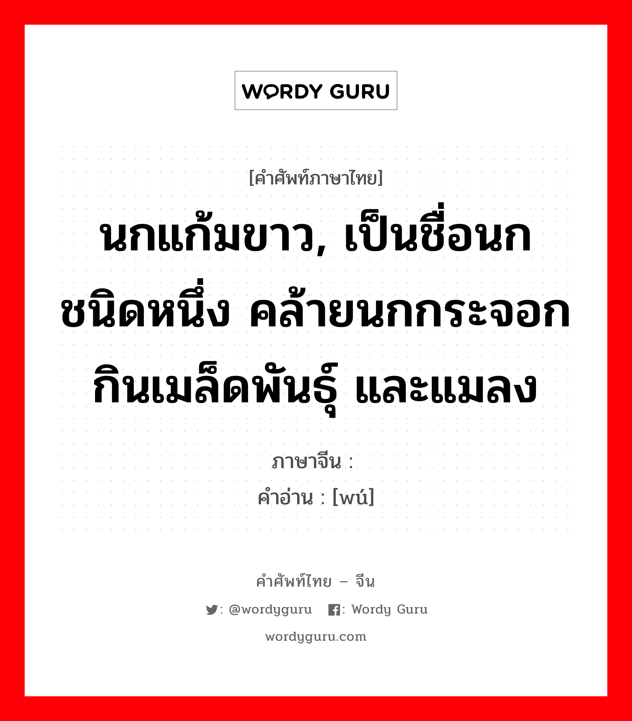 นกแก้มขาว, เป็นชื่อนกชนิดหนึ่ง คล้ายนกกระจอก กินเมล็ดพันธุ์ และแมลง ภาษาจีนคืออะไร, คำศัพท์ภาษาไทย - จีน นกแก้มขาว, เป็นชื่อนกชนิดหนึ่ง คล้ายนกกระจอก กินเมล็ดพันธุ์ และแมลง ภาษาจีน 鹀 คำอ่าน [wú]