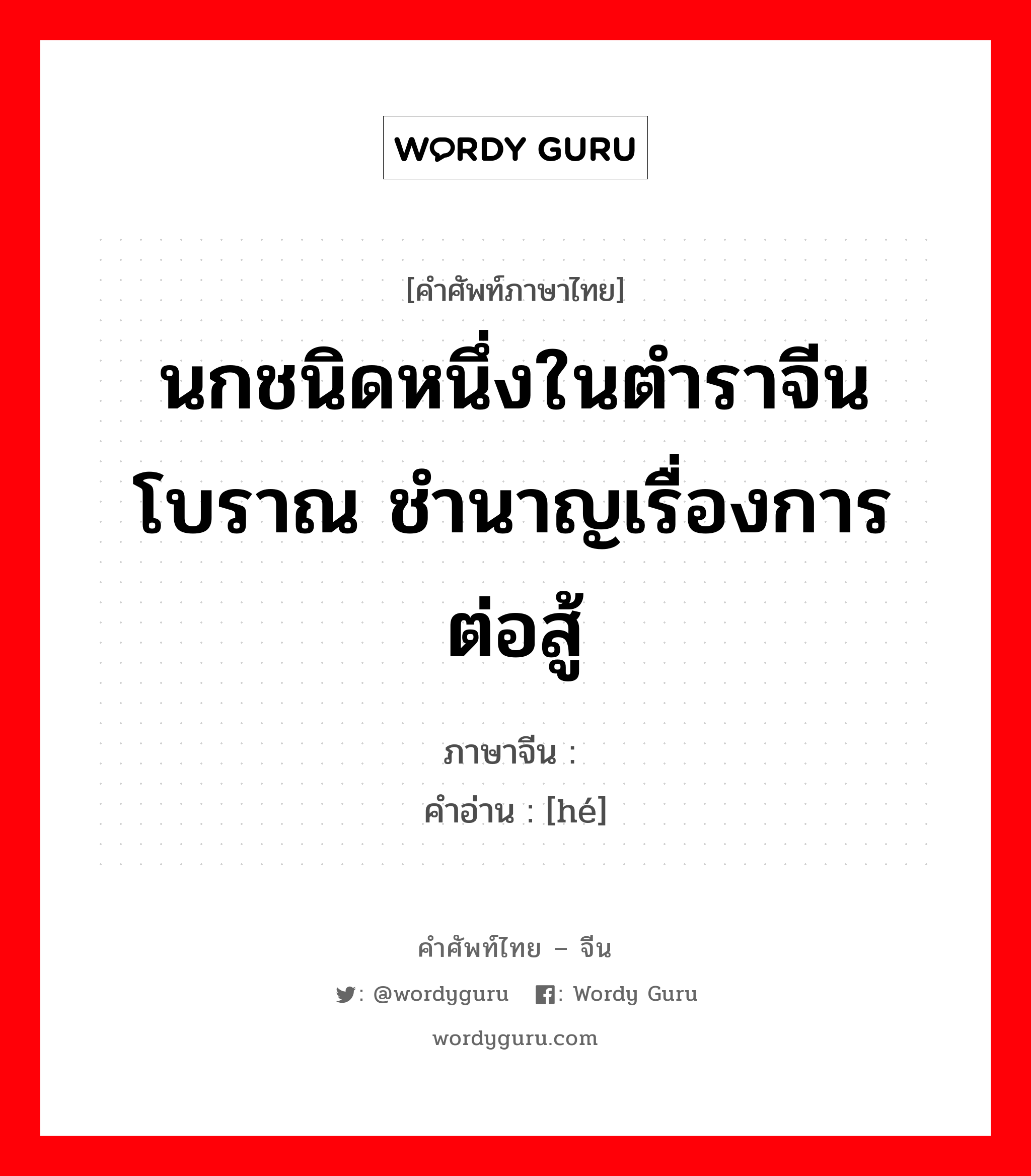 นกชนิดหนึ่งในตำราจีนโบราณ ชำนาญเรื่องการต่อสู้ ภาษาจีนคืออะไร, คำศัพท์ภาษาไทย - จีน นกชนิดหนึ่งในตำราจีนโบราณ ชำนาญเรื่องการต่อสู้ ภาษาจีน 鹖 คำอ่าน [hé]