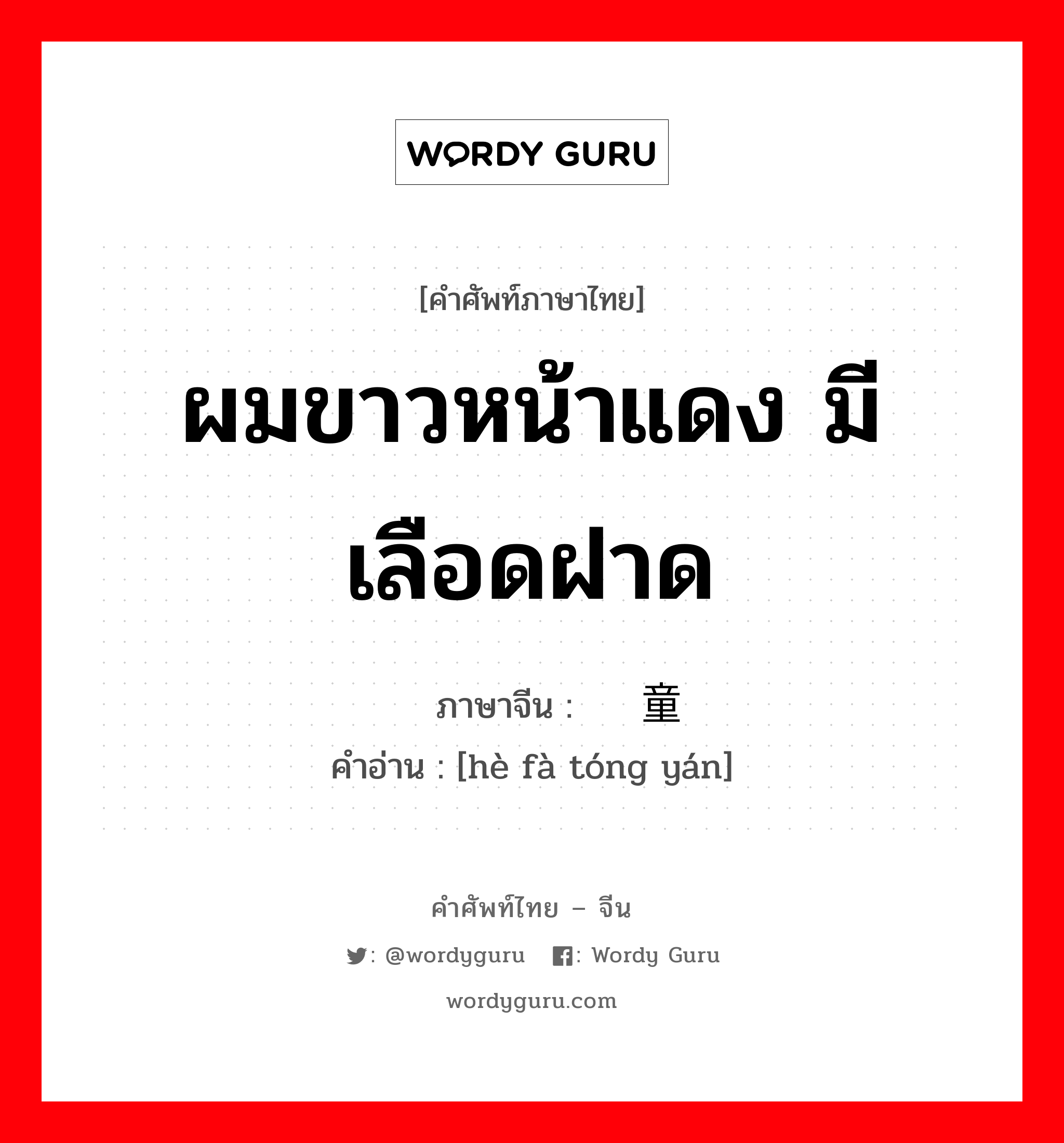 ผมขาวหน้าแดง มีเลือดฝาด ภาษาจีนคืออะไร, คำศัพท์ภาษาไทย - จีน ผมขาวหน้าแดง มีเลือดฝาด ภาษาจีน 鹤发童颜 คำอ่าน [hè fà tóng yán]