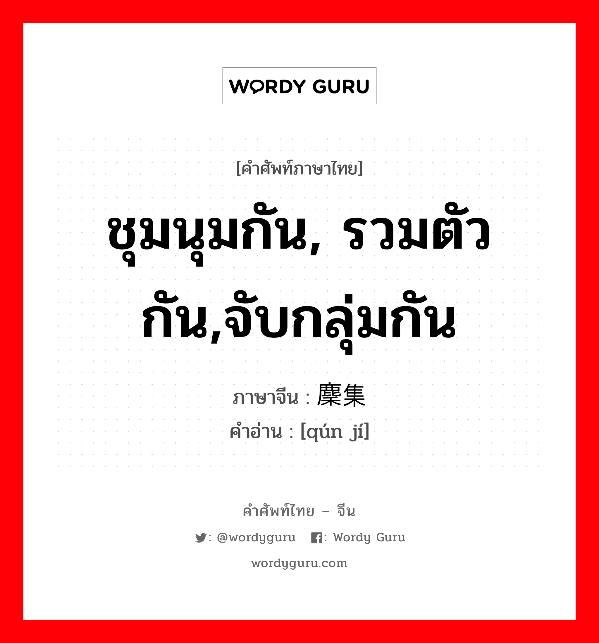 ชุมนุมกัน, รวมตัวกัน,จับกลุ่มกัน ภาษาจีนคืออะไร, คำศัพท์ภาษาไทย - จีน ชุมนุมกัน, รวมตัวกัน,จับกลุ่มกัน ภาษาจีน 麇集 คำอ่าน [qún jí]