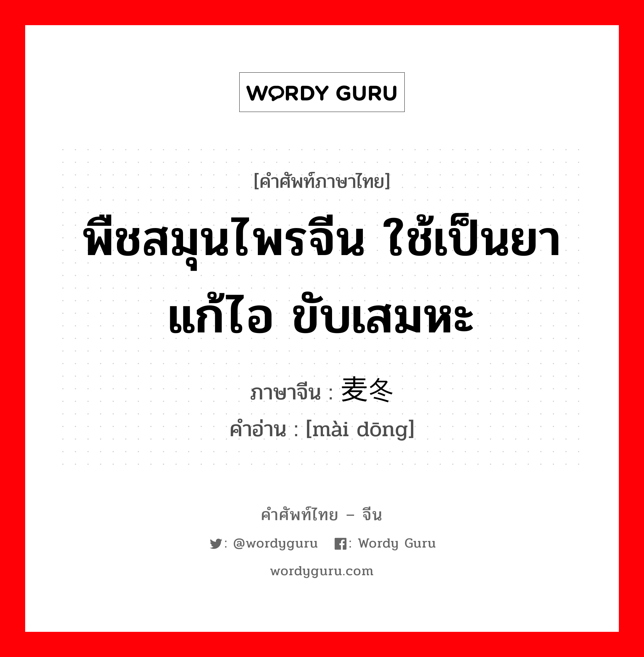 พืชสมุนไพรจีน ใช้เป็นยาแก้ไอ ขับเสมหะ ภาษาจีนคืออะไร, คำศัพท์ภาษาไทย - จีน พืชสมุนไพรจีน ใช้เป็นยาแก้ไอ ขับเสมหะ ภาษาจีน 麦冬 คำอ่าน [mài dōng]