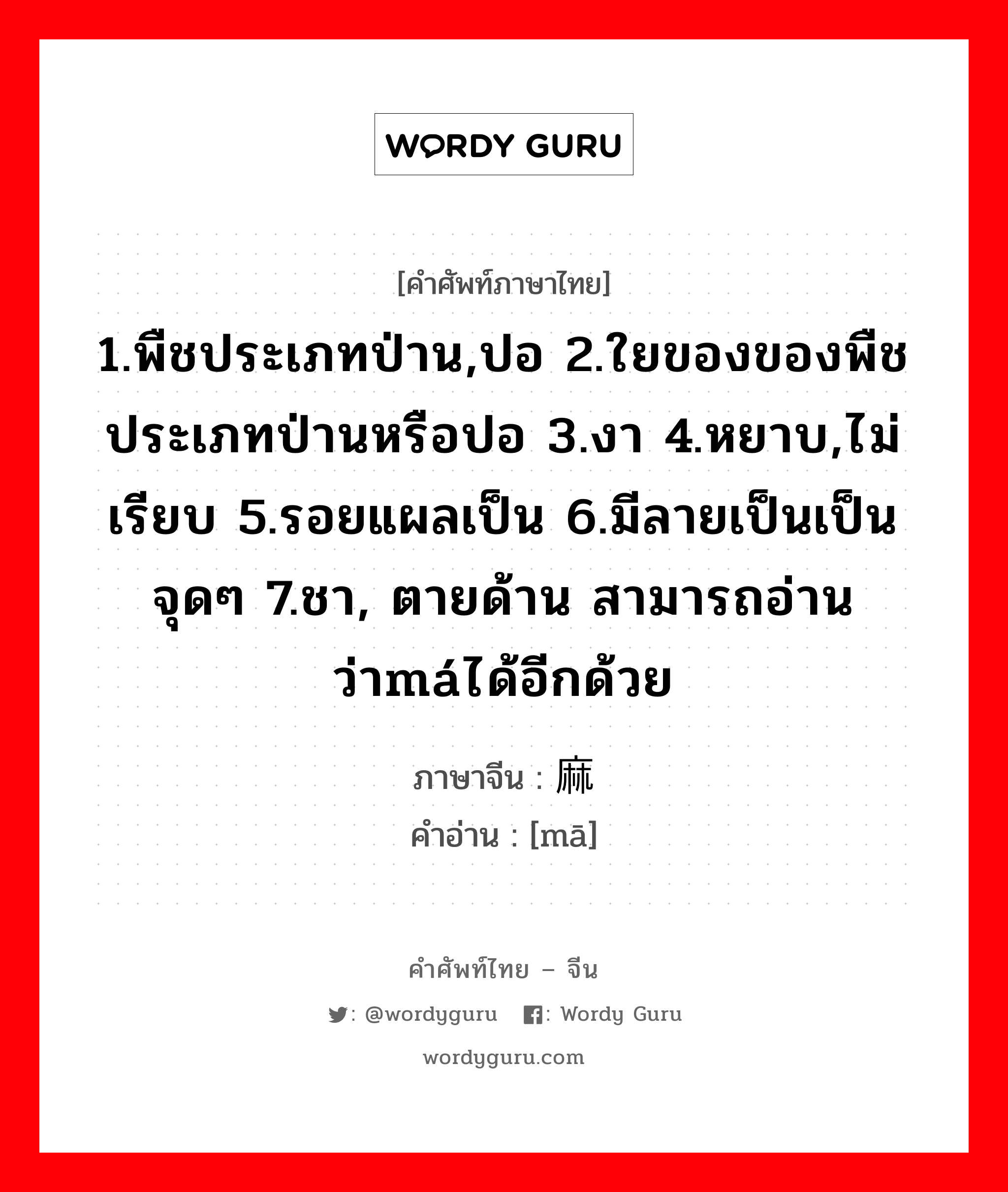 1.พืชประเภทป่าน,ปอ 2.ใยของของพืชประเภทป่านหรือปอ 3.งา 4.หยาบ,ไม่เรียบ 5.รอยแผลเป็น 6.มีลายเป็นเป็นจุดๆ 7.ชา, ตายด้าน สามารถอ่านว่าmáได้อีกด้วย ภาษาจีนคืออะไร, คำศัพท์ภาษาไทย - จีน 1.พืชประเภทป่าน,ปอ 2.ใยของของพืชประเภทป่านหรือปอ 3.งา 4.หยาบ,ไม่เรียบ 5.รอยแผลเป็น 6.มีลายเป็นเป็นจุดๆ 7.ชา, ตายด้าน สามารถอ่านว่าmáได้อีกด้วย ภาษาจีน 麻 คำอ่าน [mā]