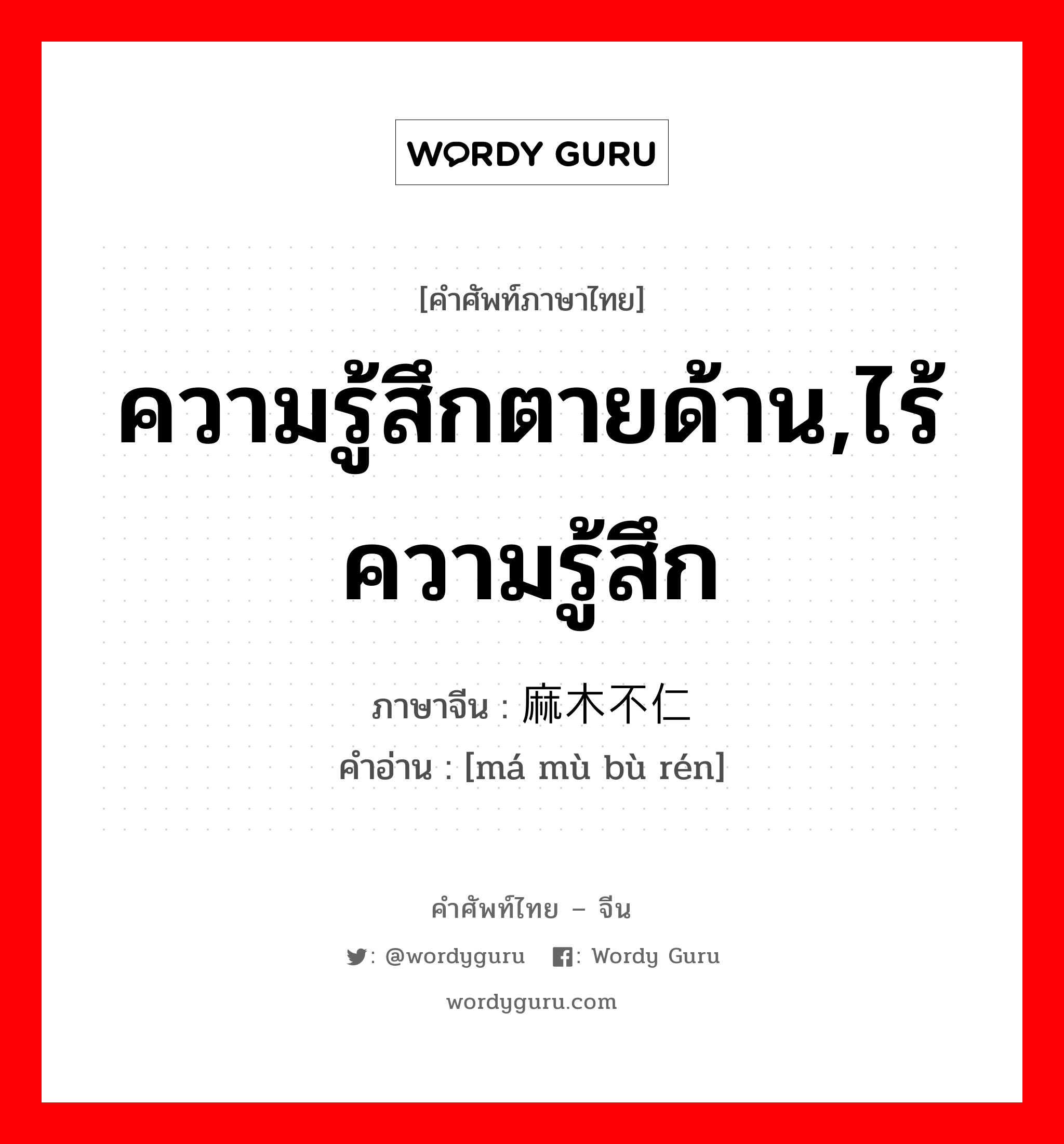 ความรู้สึกตายด้าน,ไร้ความรู้สึก ภาษาจีนคืออะไร, คำศัพท์ภาษาไทย - จีน ความรู้สึกตายด้าน,ไร้ความรู้สึก ภาษาจีน 麻木不仁 คำอ่าน [má mù bù rén]