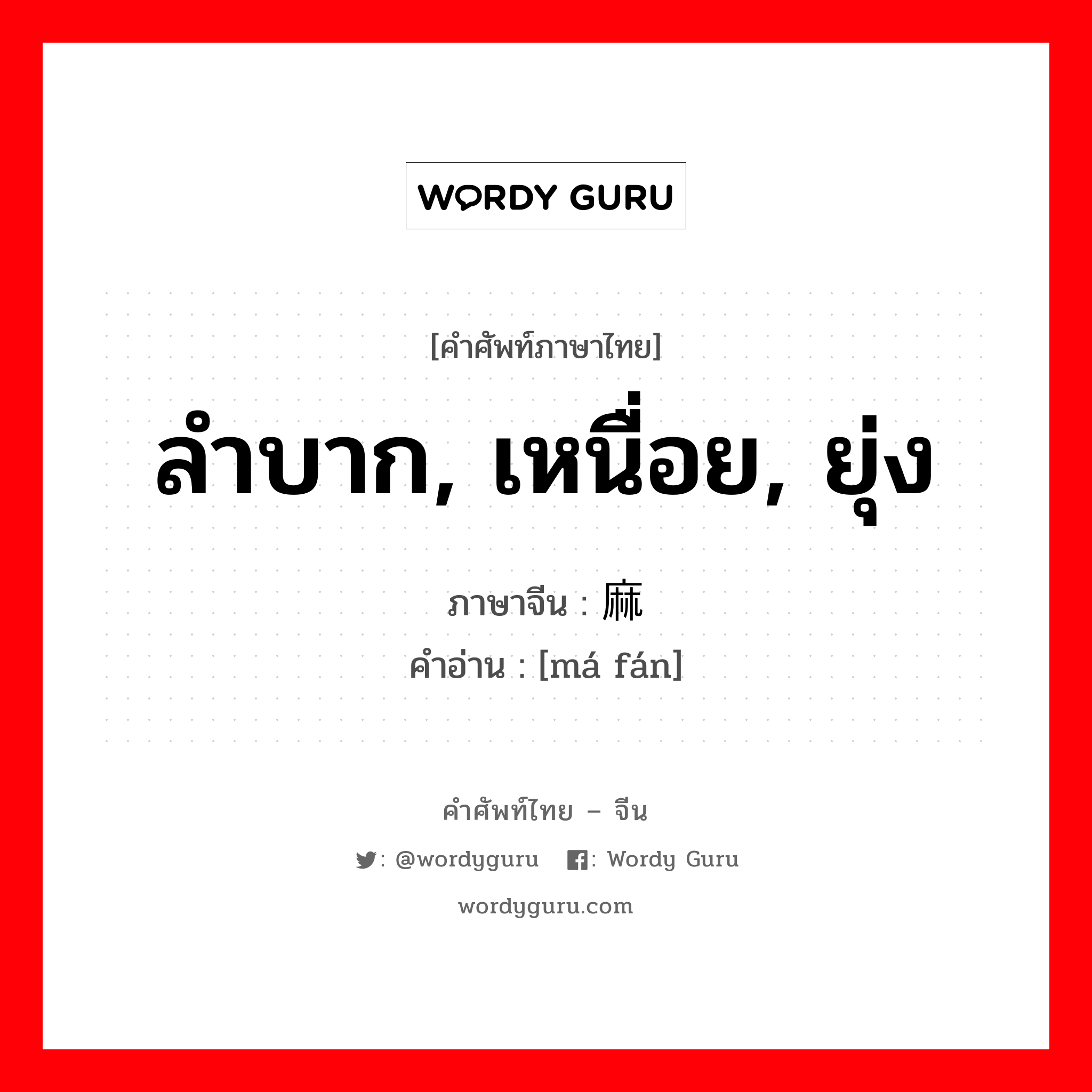 ลำบาก, เหนื่อย, ยุ่ง ภาษาจีนคืออะไร, คำศัพท์ภาษาไทย - จีน ลำบาก, เหนื่อย, ยุ่ง ภาษาจีน 麻烦 คำอ่าน [má fán]