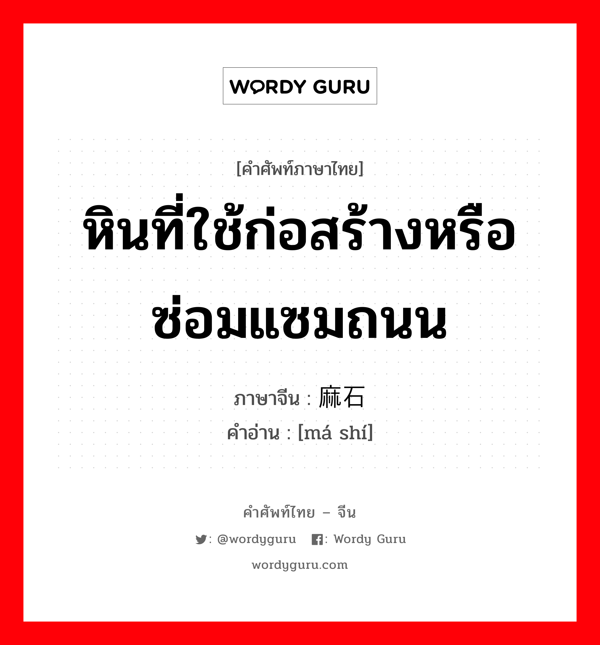 หินที่ใช้ก่อสร้างหรือซ่อมแซมถนน ภาษาจีนคืออะไร, คำศัพท์ภาษาไทย - จีน หินที่ใช้ก่อสร้างหรือซ่อมแซมถนน ภาษาจีน 麻石 คำอ่าน [má shí]