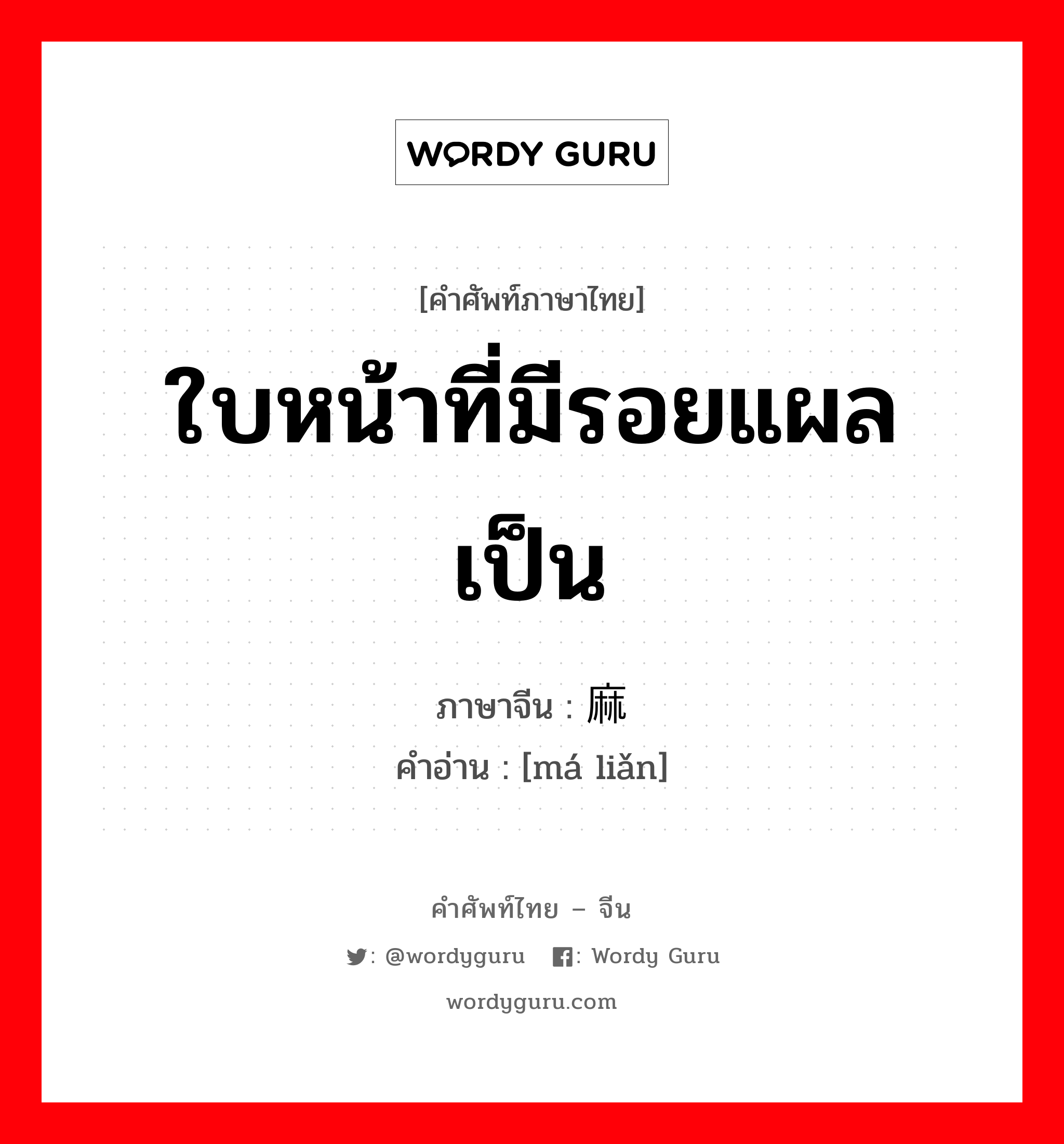 ใบหน้าที่มีรอยแผลเป็น ภาษาจีนคืออะไร, คำศัพท์ภาษาไทย - จีน ใบหน้าที่มีรอยแผลเป็น ภาษาจีน 麻脸 คำอ่าน [má liǎn]