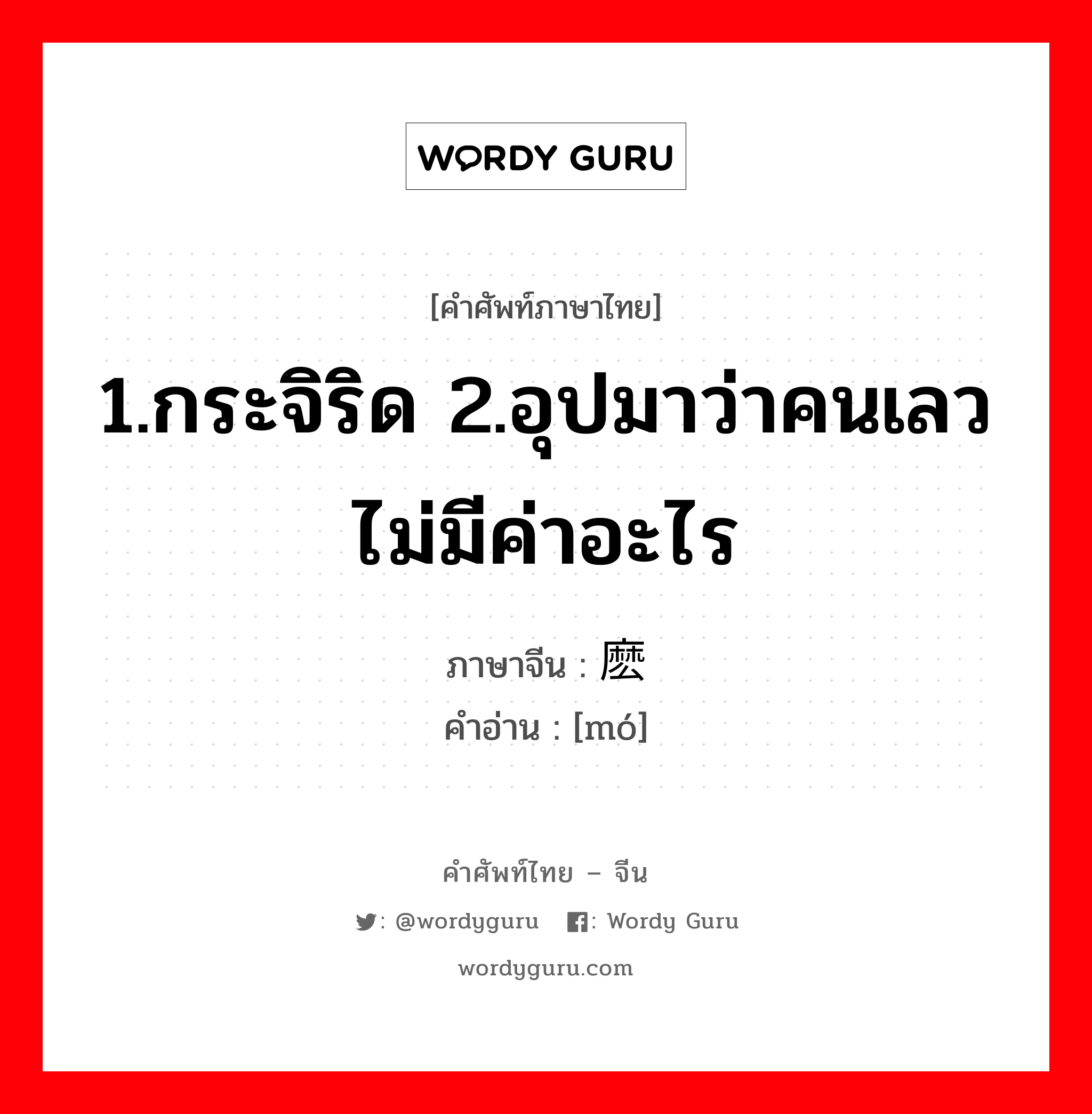 1.กระจิริด 2.อุปมาว่าคนเลวไม่มีค่าอะไร ภาษาจีนคืออะไร, คำศัพท์ภาษาไทย - จีน 1.กระจิริด 2.อุปมาว่าคนเลวไม่มีค่าอะไร ภาษาจีน 麽 คำอ่าน [mó]