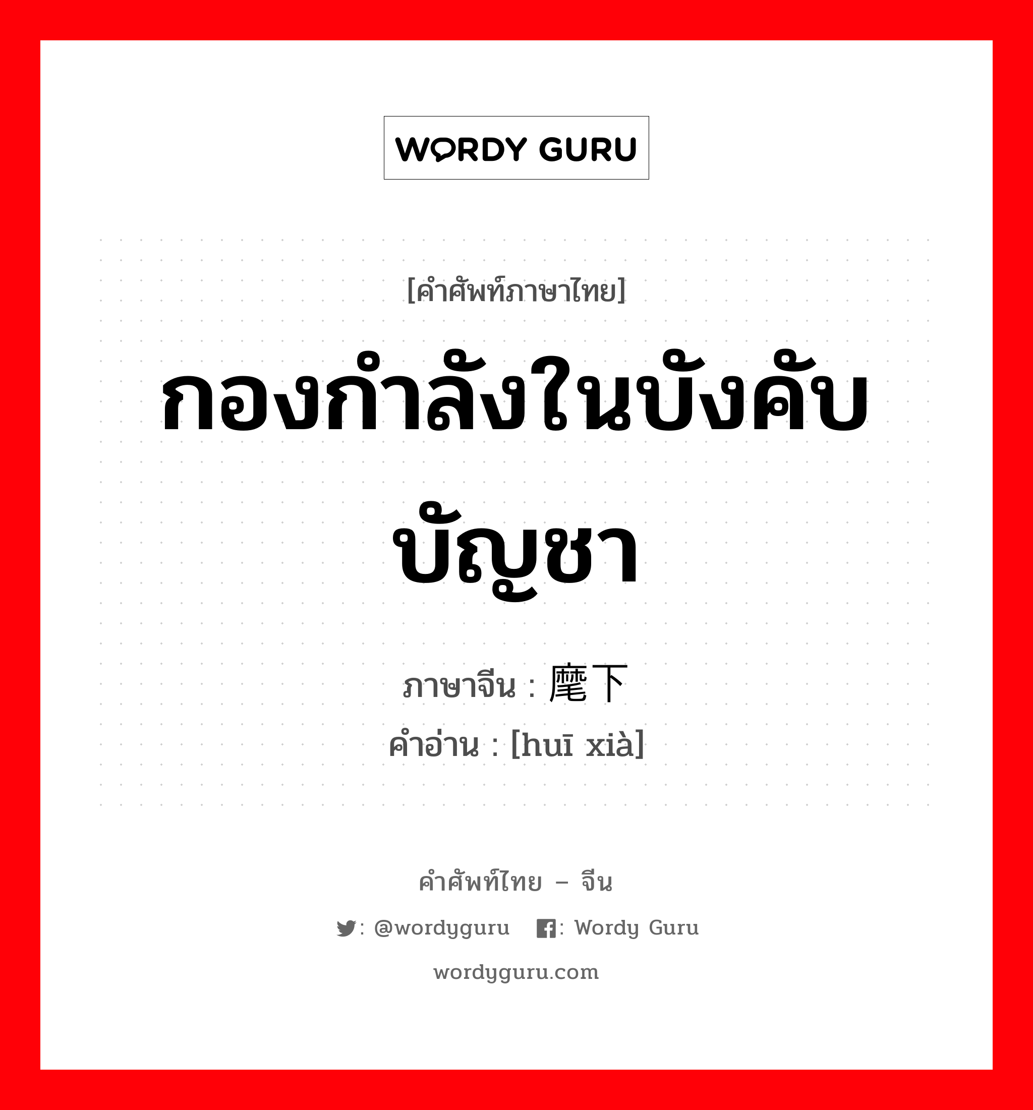 กองกำลังในบังคับบัญชา ภาษาจีนคืออะไร, คำศัพท์ภาษาไทย - จีน กองกำลังในบังคับบัญชา ภาษาจีน 麾下 คำอ่าน [huī xià]