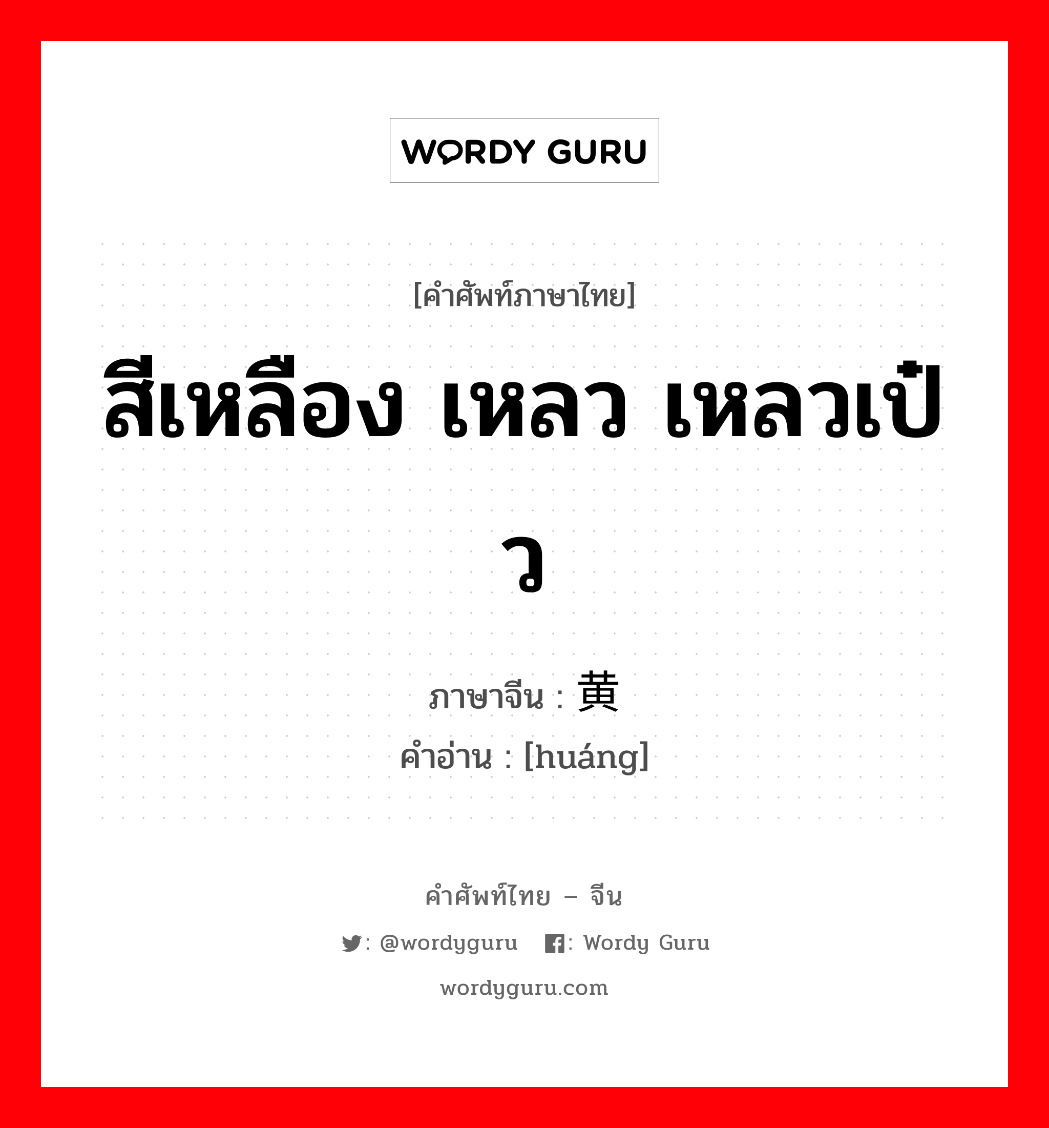 สีเหลือง เหลว เหลวเป๋ว ภาษาจีนคืออะไร, คำศัพท์ภาษาไทย - จีน สีเหลือง เหลว เหลวเป๋ว ภาษาจีน 黄 คำอ่าน [huáng]