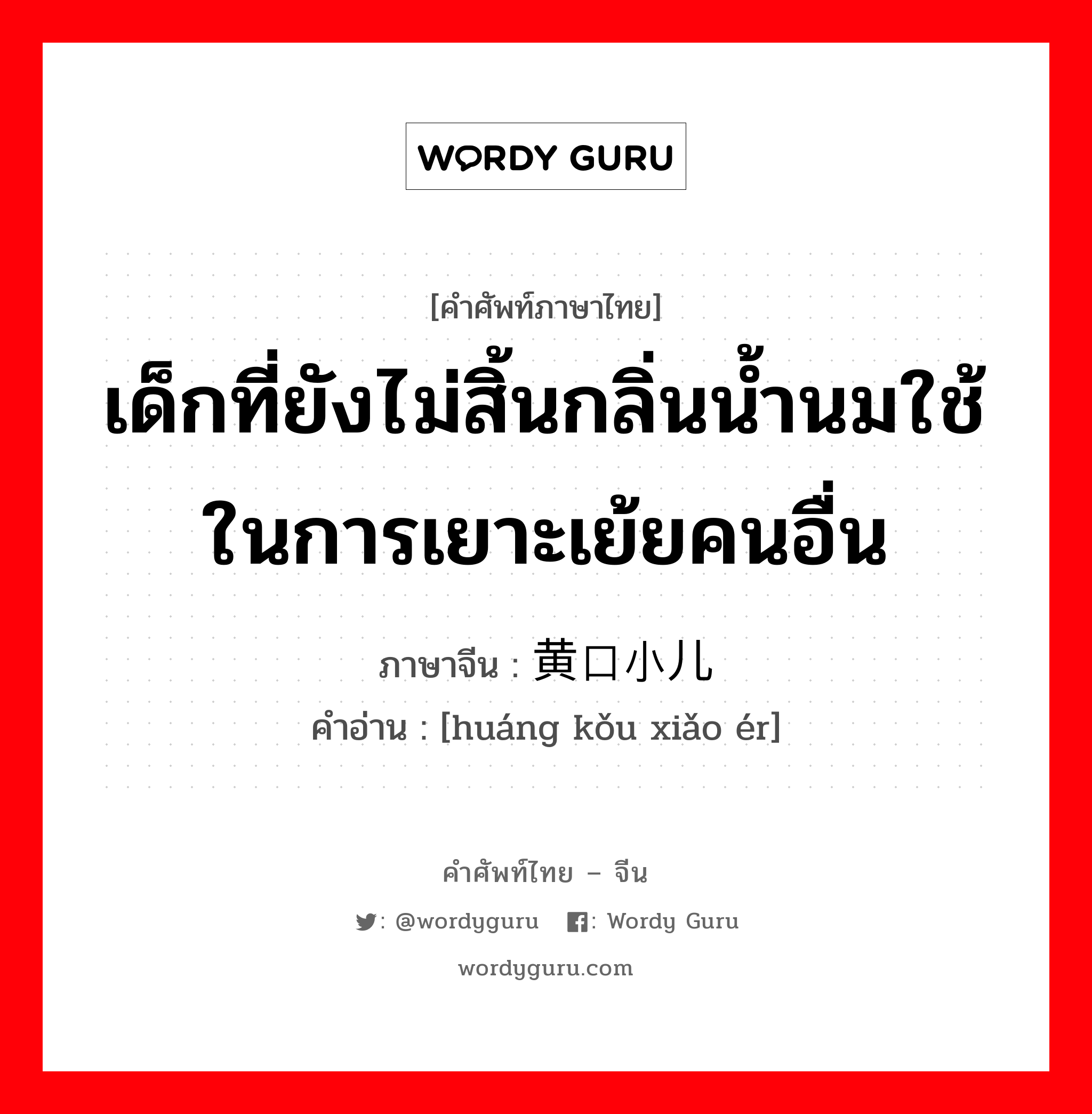 เด็กที่ยังไม่สิ้นกลิ่นน้ำนมใช้ในการเยาะเย้ยคนอื่น ภาษาจีนคืออะไร, คำศัพท์ภาษาไทย - จีน เด็กที่ยังไม่สิ้นกลิ่นน้ำนมใช้ในการเยาะเย้ยคนอื่น ภาษาจีน 黄口小儿 คำอ่าน [huáng kǒu xiǎo ér]