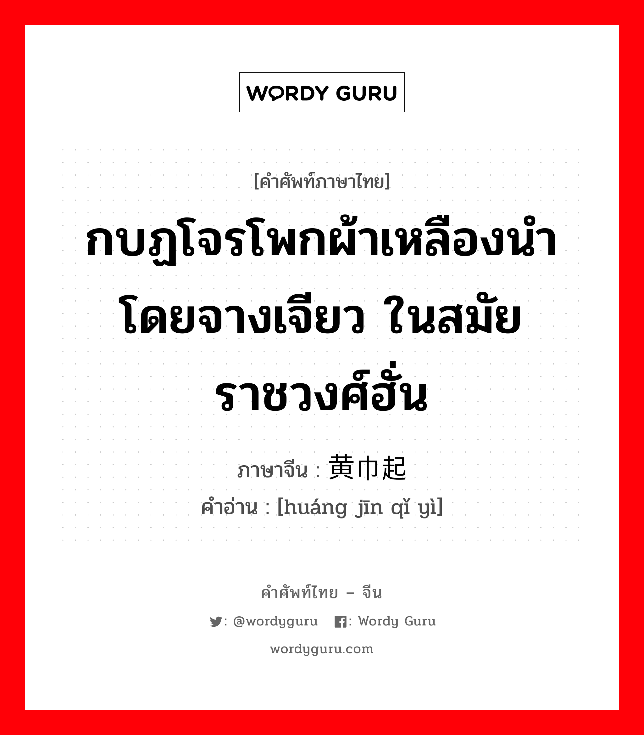 กบฏโจรโพกผ้าเหลืองนำโดยจางเจียว ในสมัยราชวงศ์ฮั่น ภาษาจีนคืออะไร, คำศัพท์ภาษาไทย - จีน กบฏโจรโพกผ้าเหลืองนำโดยจางเจียว ในสมัยราชวงศ์ฮั่น ภาษาจีน 黄巾起义 คำอ่าน [huáng jīn qǐ yì]