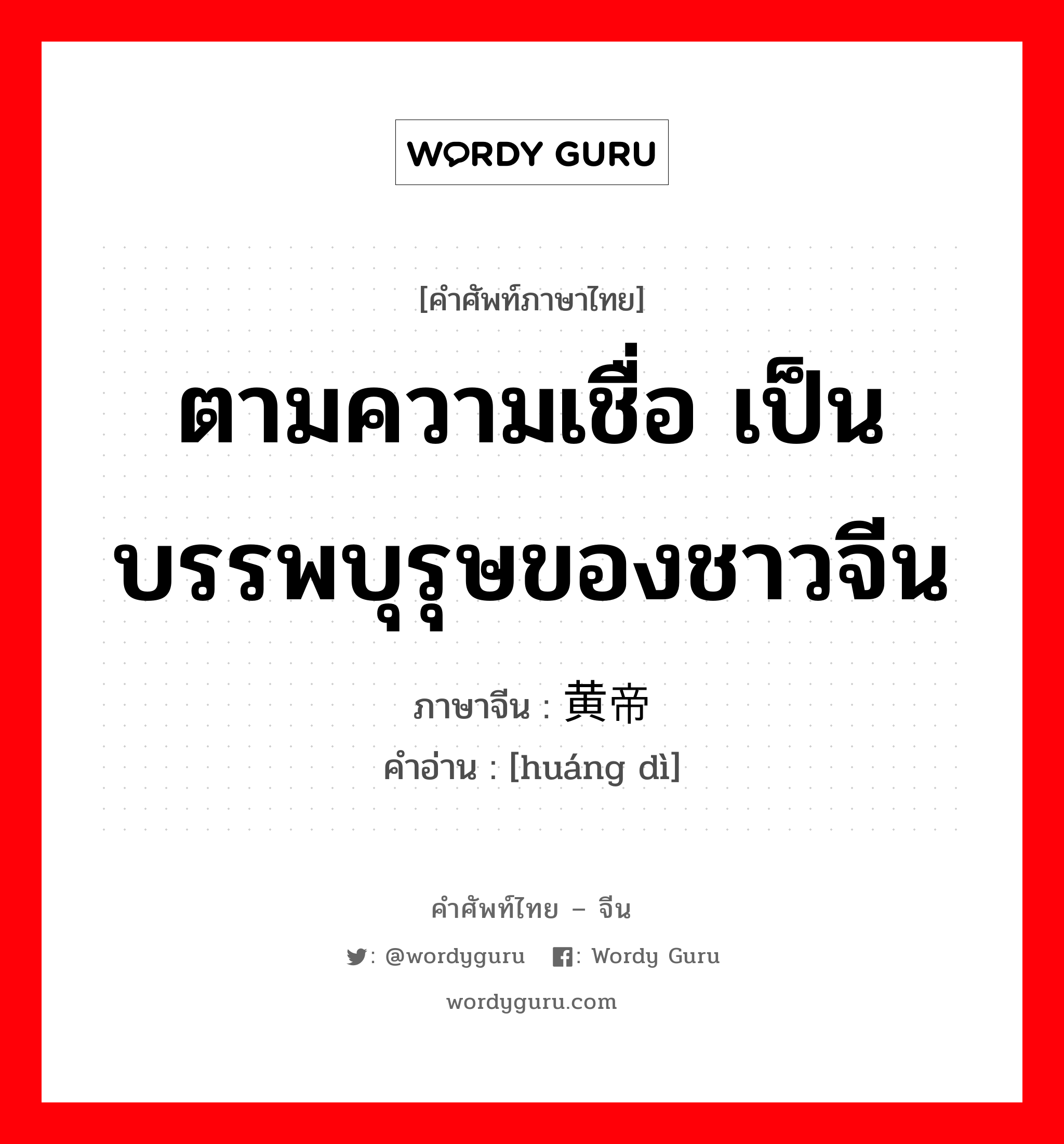 ตามความเชื่อ เป็นบรรพบุรุษของชาวจีน ภาษาจีนคืออะไร, คำศัพท์ภาษาไทย - จีน ตามความเชื่อ เป็นบรรพบุรุษของชาวจีน ภาษาจีน 黄帝 คำอ่าน [huáng dì]