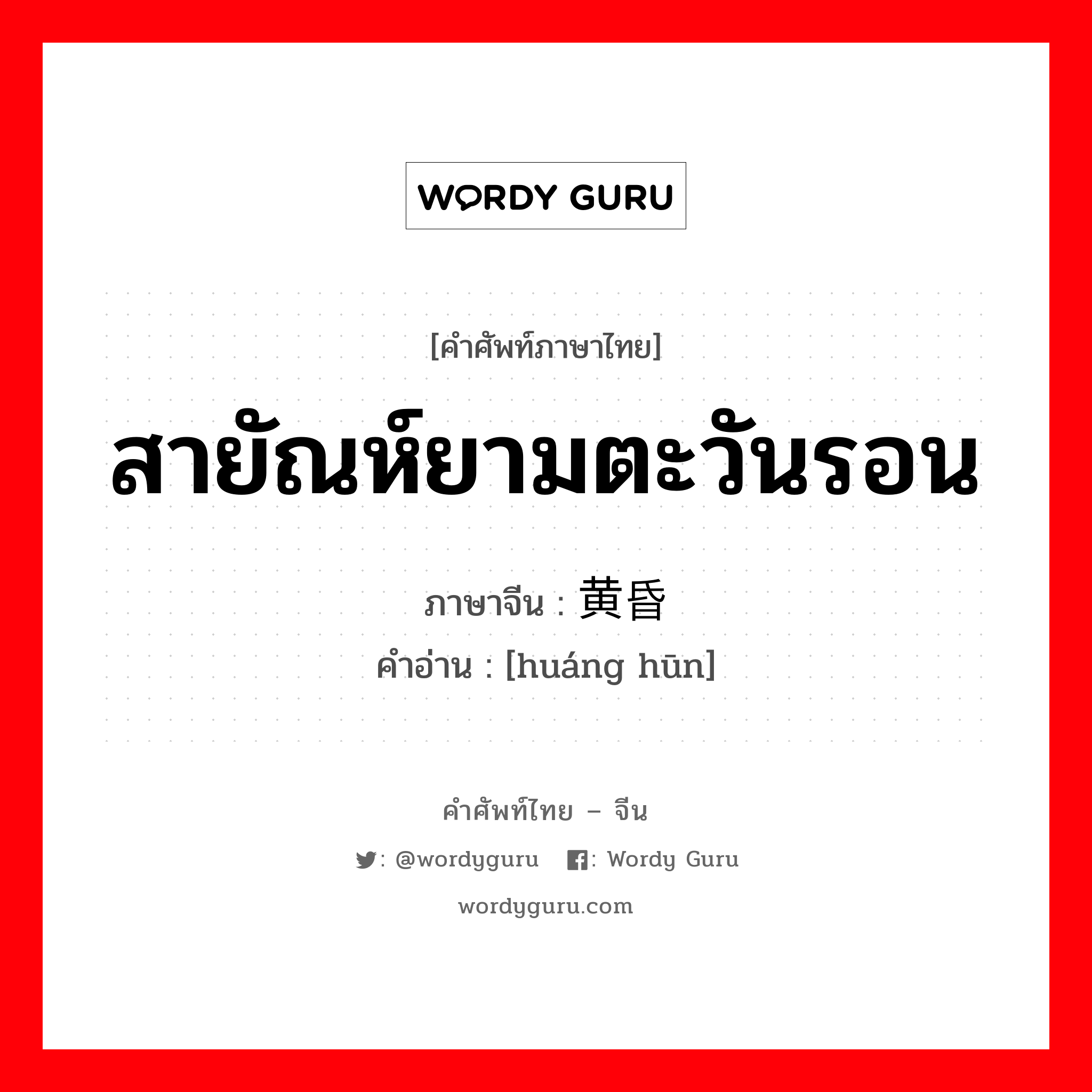 สายัณห์ยามตะวันรอน ภาษาจีนคืออะไร, คำศัพท์ภาษาไทย - จีน สายัณห์ยามตะวันรอน ภาษาจีน 黄昏 คำอ่าน [huáng hūn]