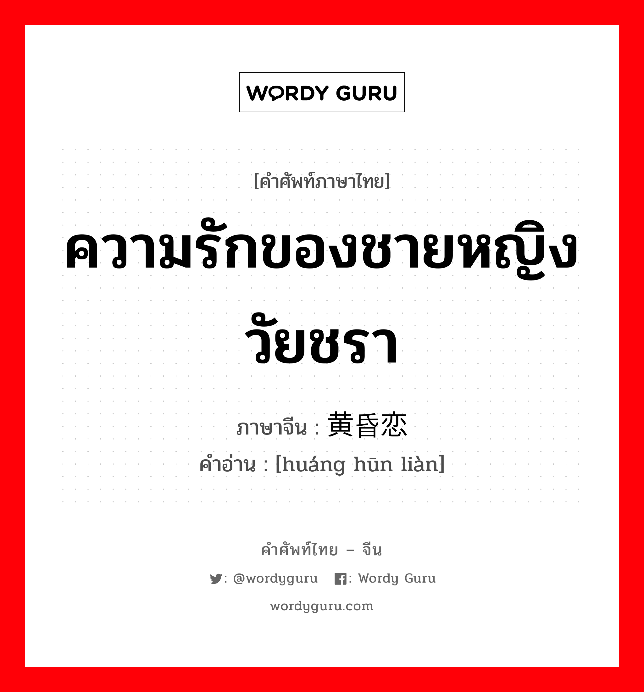 ความรักของชายหญิงวัยชรา ภาษาจีนคืออะไร, คำศัพท์ภาษาไทย - จีน ความรักของชายหญิงวัยชรา ภาษาจีน 黄昏恋 คำอ่าน [huáng hūn liàn]