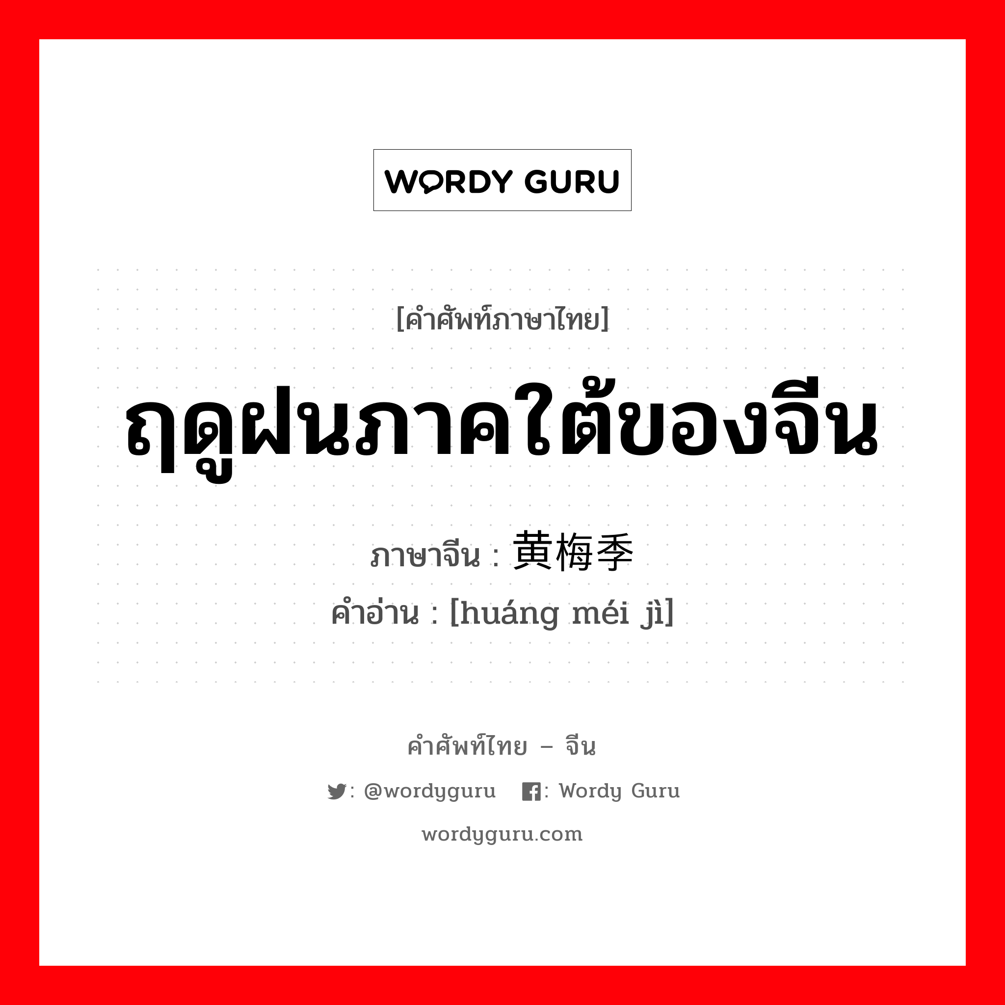 ฤดูฝนภาคใต้ของจีน ภาษาจีนคืออะไร, คำศัพท์ภาษาไทย - จีน ฤดูฝนภาคใต้ของจีน ภาษาจีน 黄梅季 คำอ่าน [huáng méi jì]