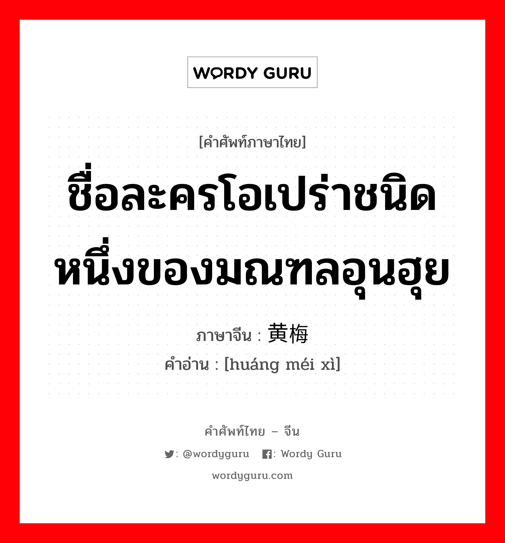 ชื่อละครโอเปร่าชนิดหนึ่งของมณฑลอุนฮุย ภาษาจีนคืออะไร, คำศัพท์ภาษาไทย - จีน ชื่อละครโอเปร่าชนิดหนึ่งของมณฑลอุนฮุย ภาษาจีน 黄梅戏 คำอ่าน [huáng méi xì]