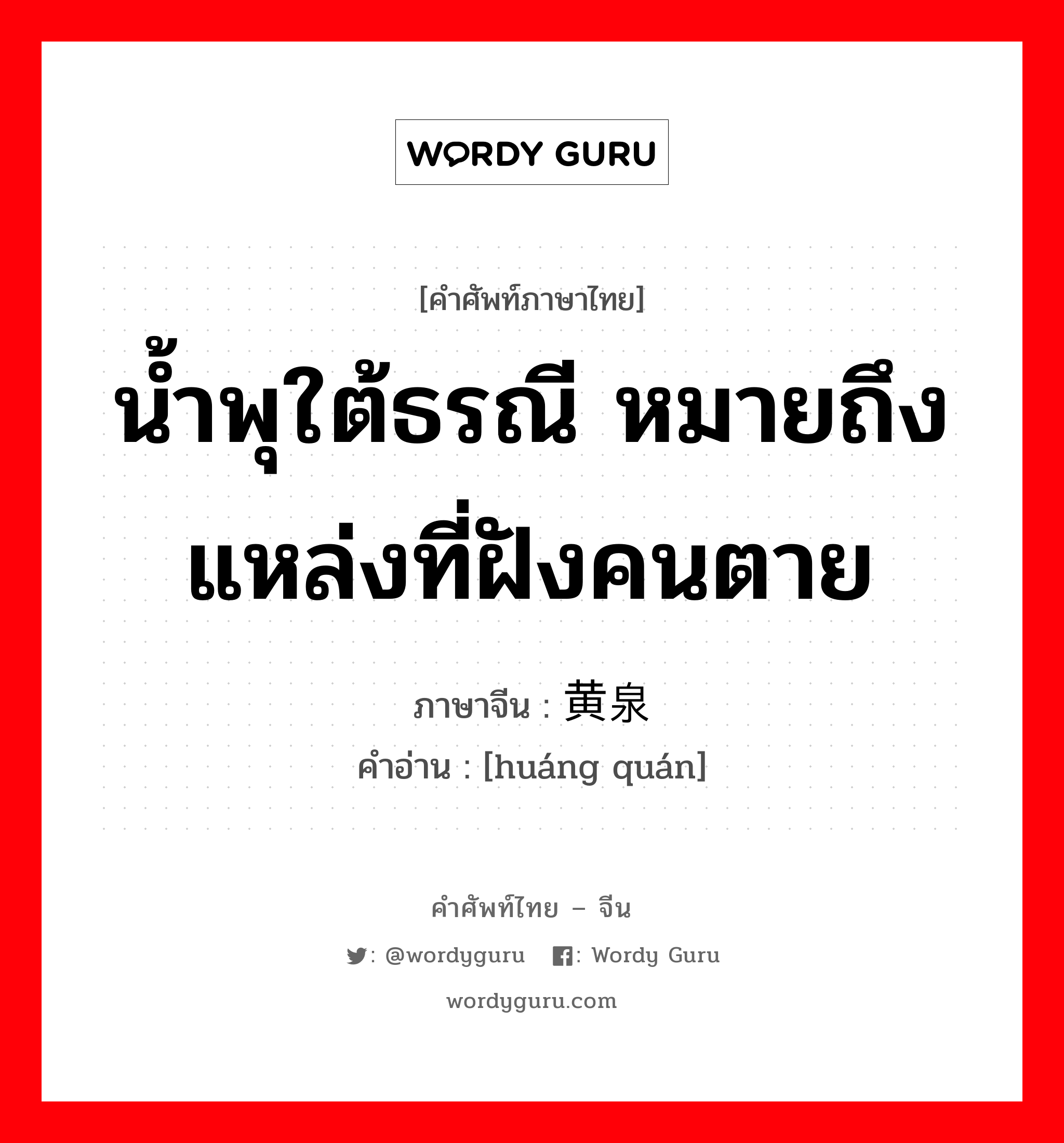 น้ำพุใต้ธรณี หมายถึงแหล่งที่ฝังคนตาย ภาษาจีนคืออะไร, คำศัพท์ภาษาไทย - จีน น้ำพุใต้ธรณี หมายถึงแหล่งที่ฝังคนตาย ภาษาจีน 黄泉 คำอ่าน [huáng quán]