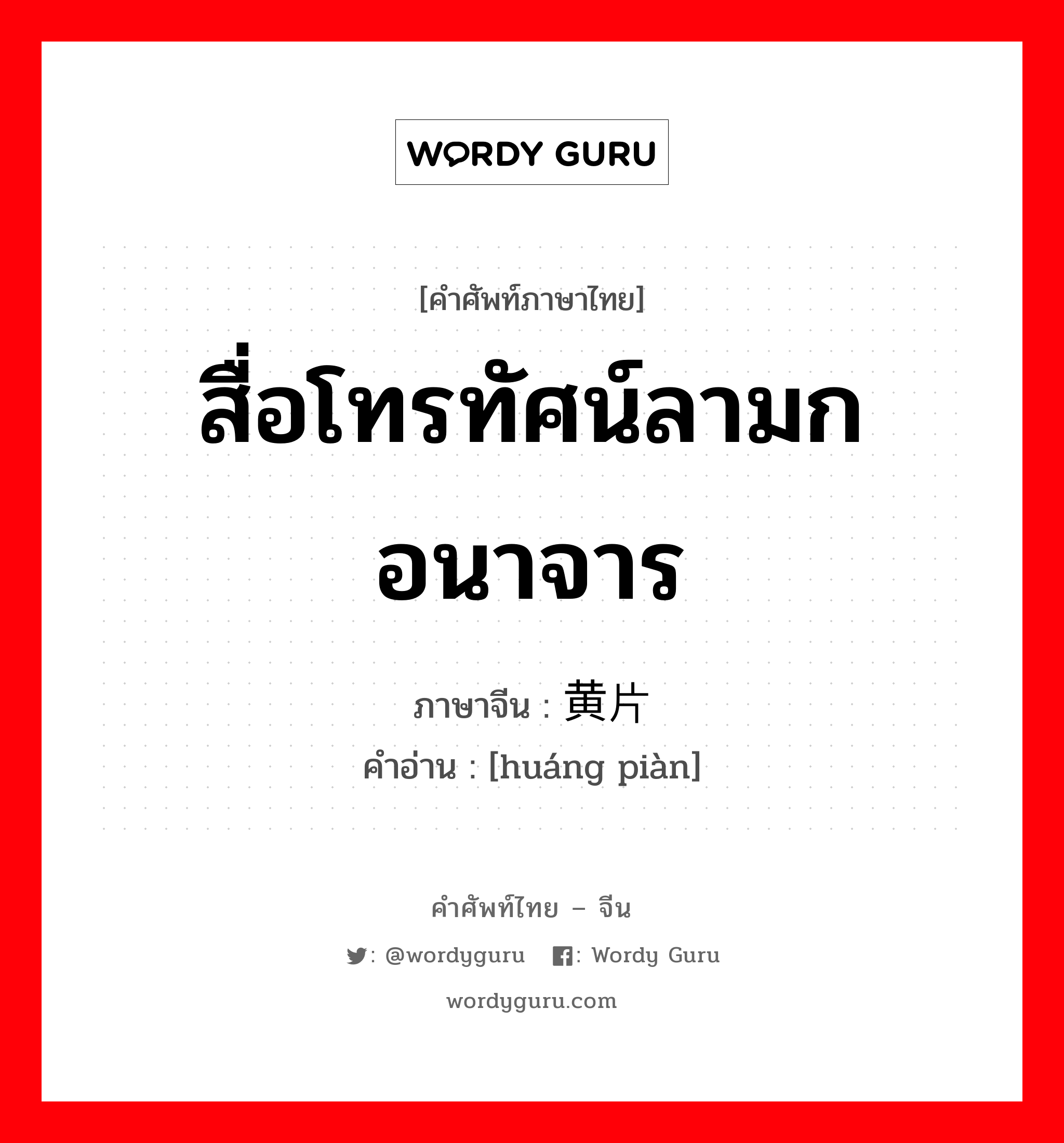 สื่อโทรทัศน์ลามกอนาจาร ภาษาจีนคืออะไร, คำศัพท์ภาษาไทย - จีน สื่อโทรทัศน์ลามกอนาจาร ภาษาจีน 黄片 คำอ่าน [huáng piàn]