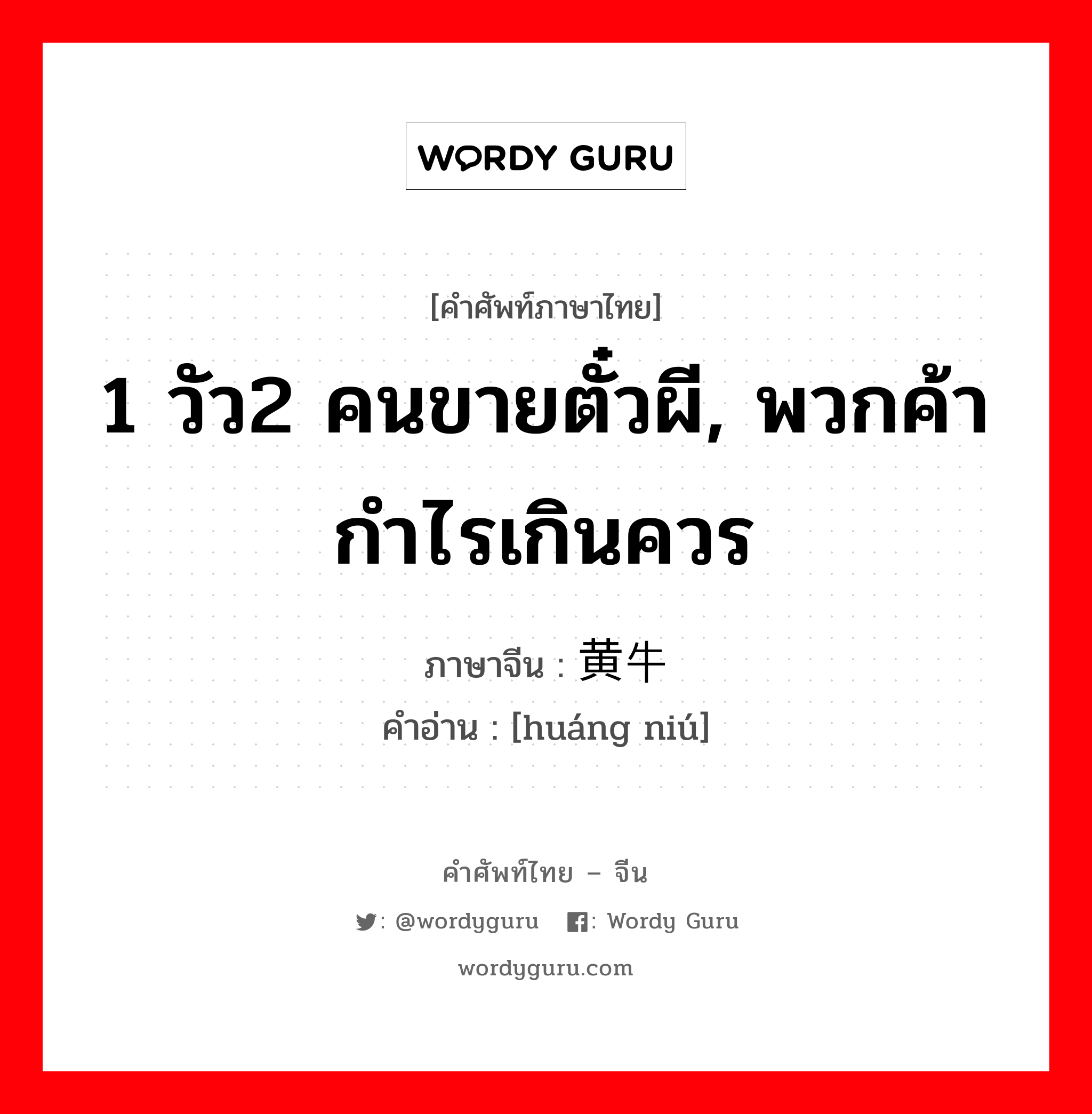 1 วัว2 คนขายตั๋วผี, พวกค้ากำไรเกินควร ภาษาจีนคืออะไร, คำศัพท์ภาษาไทย - จีน 1 วัว2 คนขายตั๋วผี, พวกค้ากำไรเกินควร ภาษาจีน 黄牛 คำอ่าน [huáng niú]