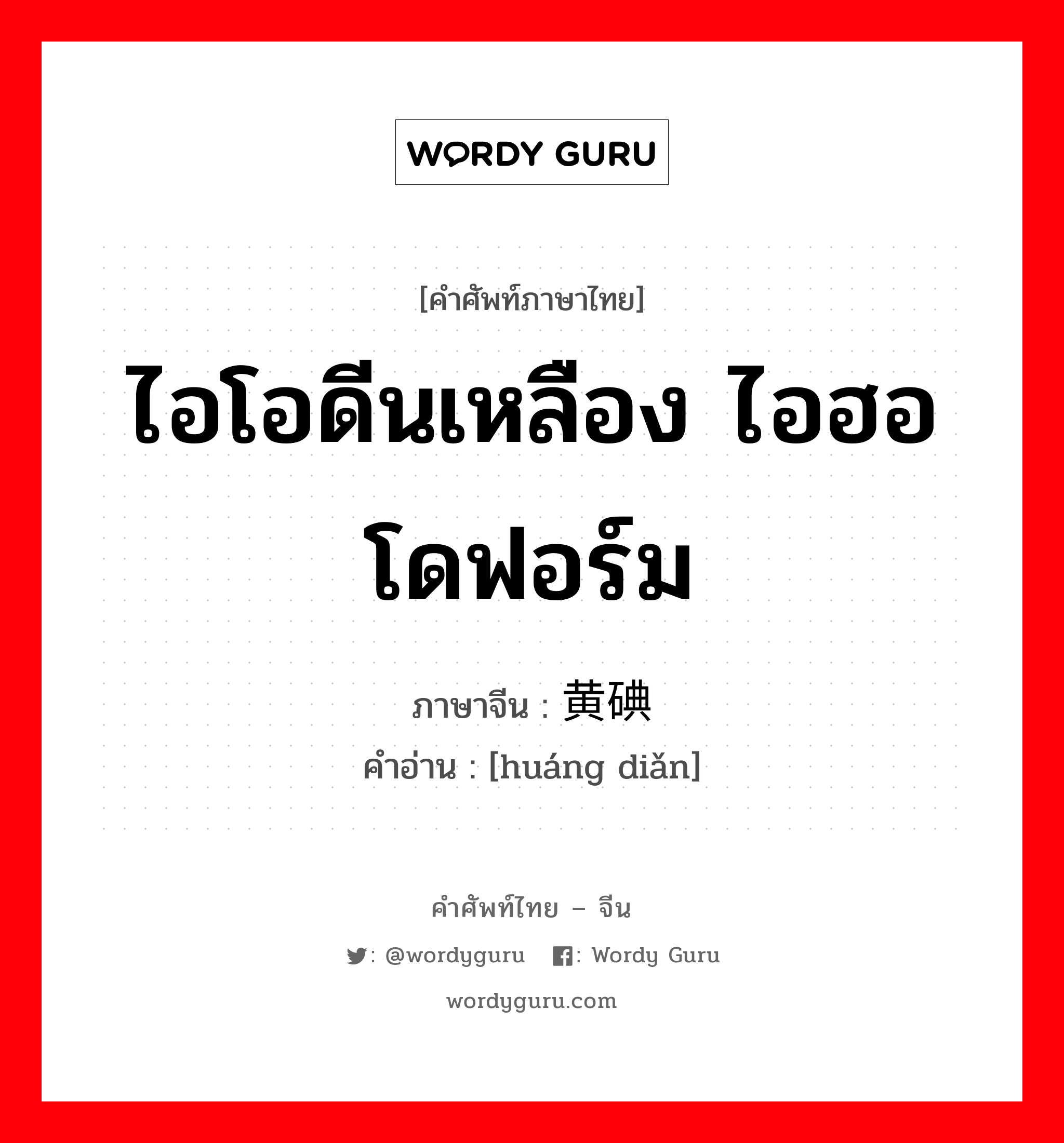 ไอโอดีนเหลือง ไอฮอโดฟอร์ม ภาษาจีนคืออะไร, คำศัพท์ภาษาไทย - จีน ไอโอดีนเหลือง ไอฮอโดฟอร์ม ภาษาจีน 黄碘 คำอ่าน [huáng diǎn]