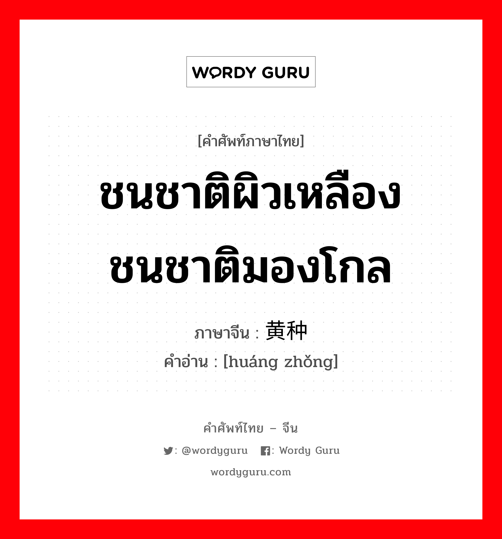 ชนชาติผิวเหลือง ชนชาติมองโกล ภาษาจีนคืออะไร, คำศัพท์ภาษาไทย - จีน ชนชาติผิวเหลือง ชนชาติมองโกล ภาษาจีน 黄种 คำอ่าน [huáng zhǒng]