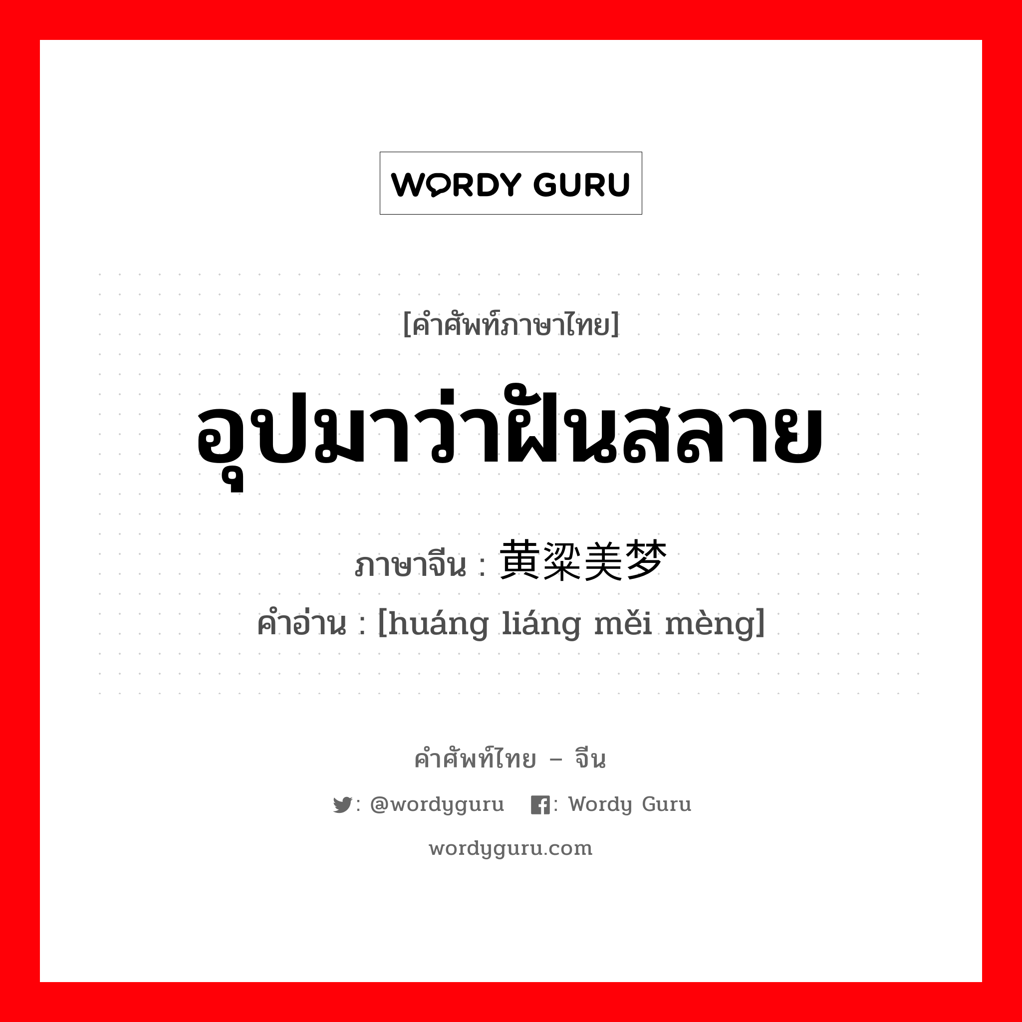 อุปมาว่าฝันสลาย ภาษาจีนคืออะไร, คำศัพท์ภาษาไทย - จีน อุปมาว่าฝันสลาย ภาษาจีน 黄粱美梦 คำอ่าน [huáng liáng měi mèng]