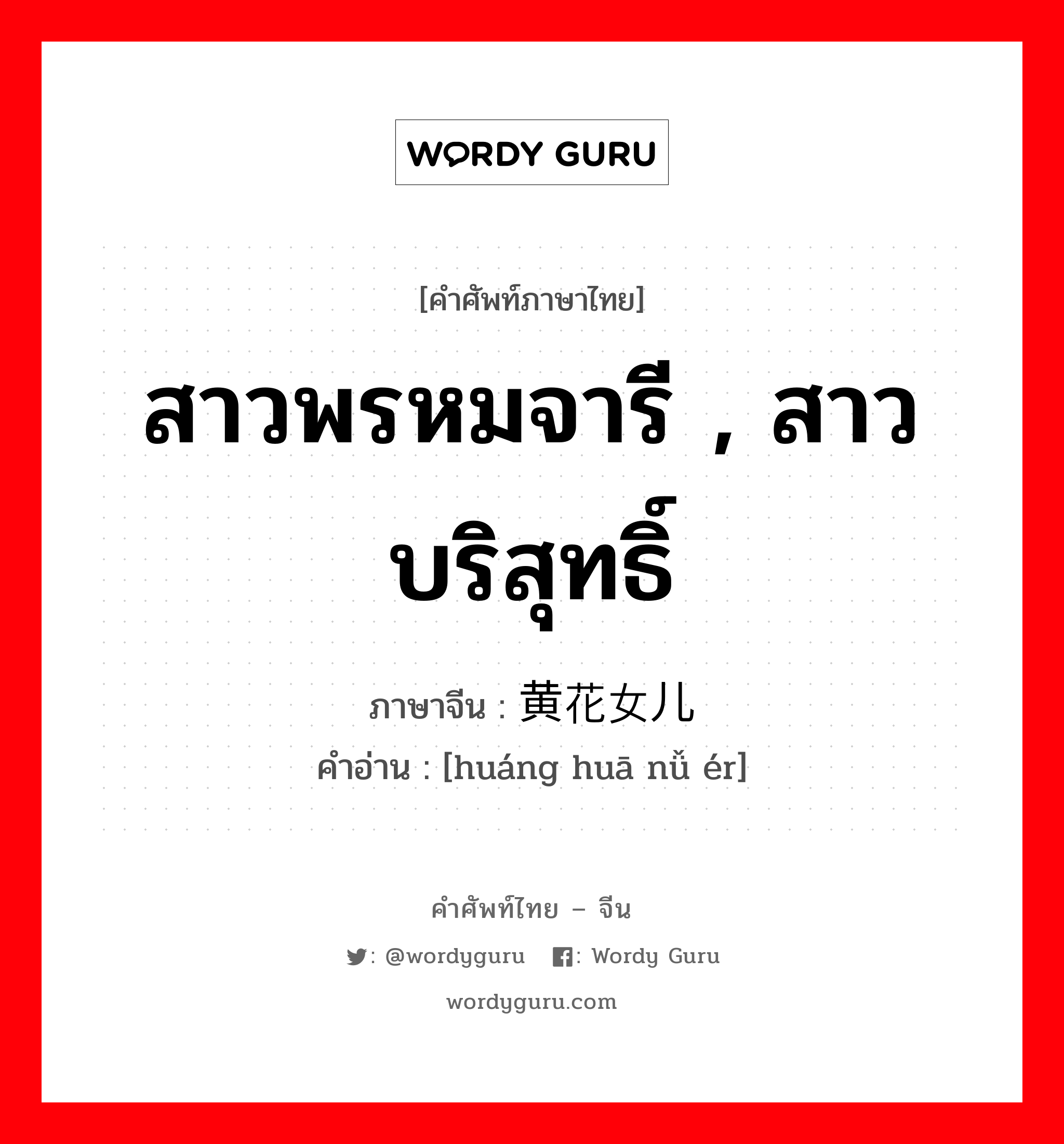 สาวพรหมจารี , สาวบริสุทธิ์ ภาษาจีนคืออะไร, คำศัพท์ภาษาไทย - จีน สาวพรหมจารี , สาวบริสุทธิ์ ภาษาจีน 黄花女儿 คำอ่าน [huáng huā nǚ ér]