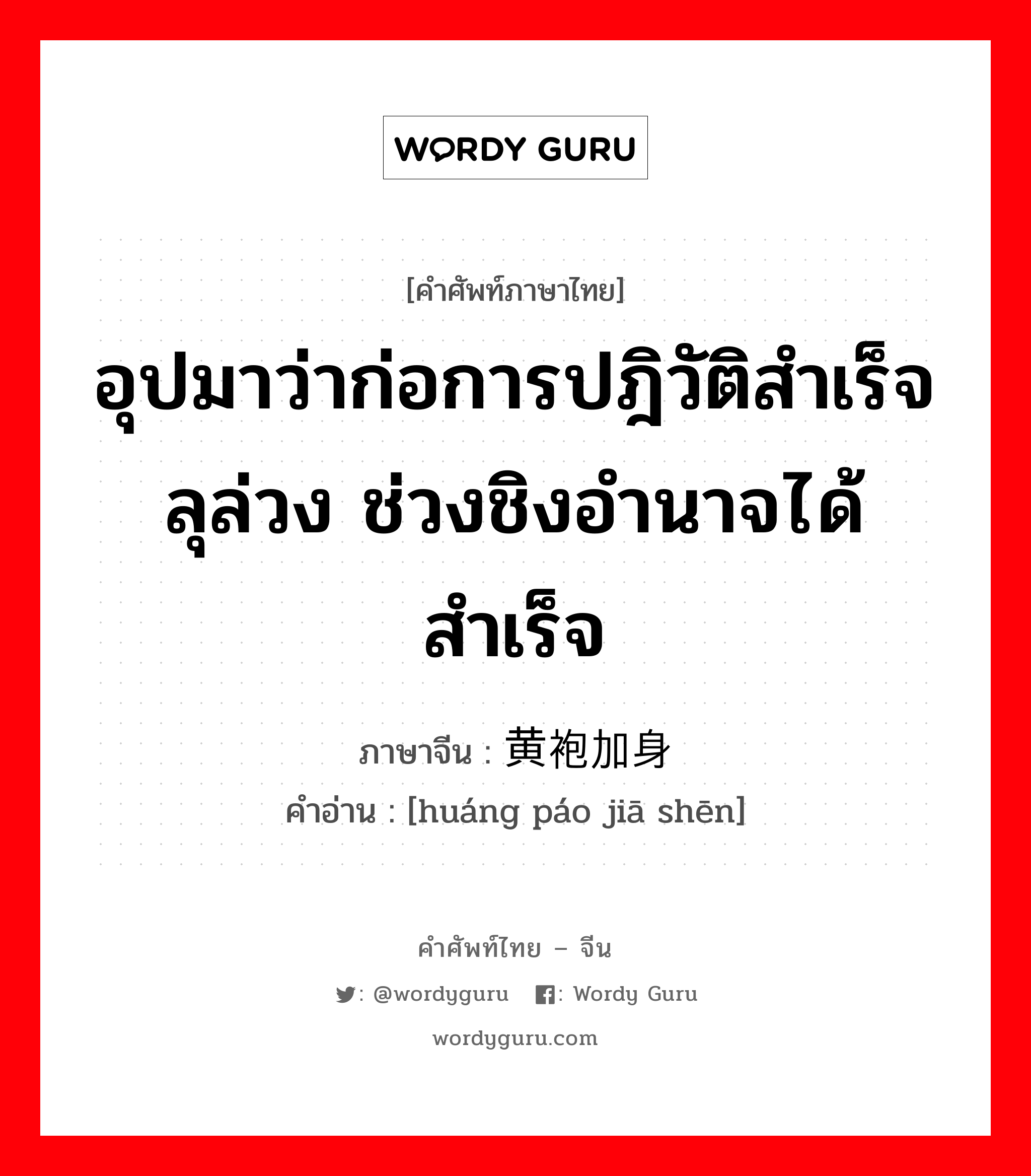 อุปมาว่าก่อการปฎิวัติสำเร็จลุล่วง ช่วงชิงอำนาจได้สำเร็จ ภาษาจีนคืออะไร, คำศัพท์ภาษาไทย - จีน อุปมาว่าก่อการปฎิวัติสำเร็จลุล่วง ช่วงชิงอำนาจได้สำเร็จ ภาษาจีน 黄袍加身 คำอ่าน [huáng páo jiā shēn]