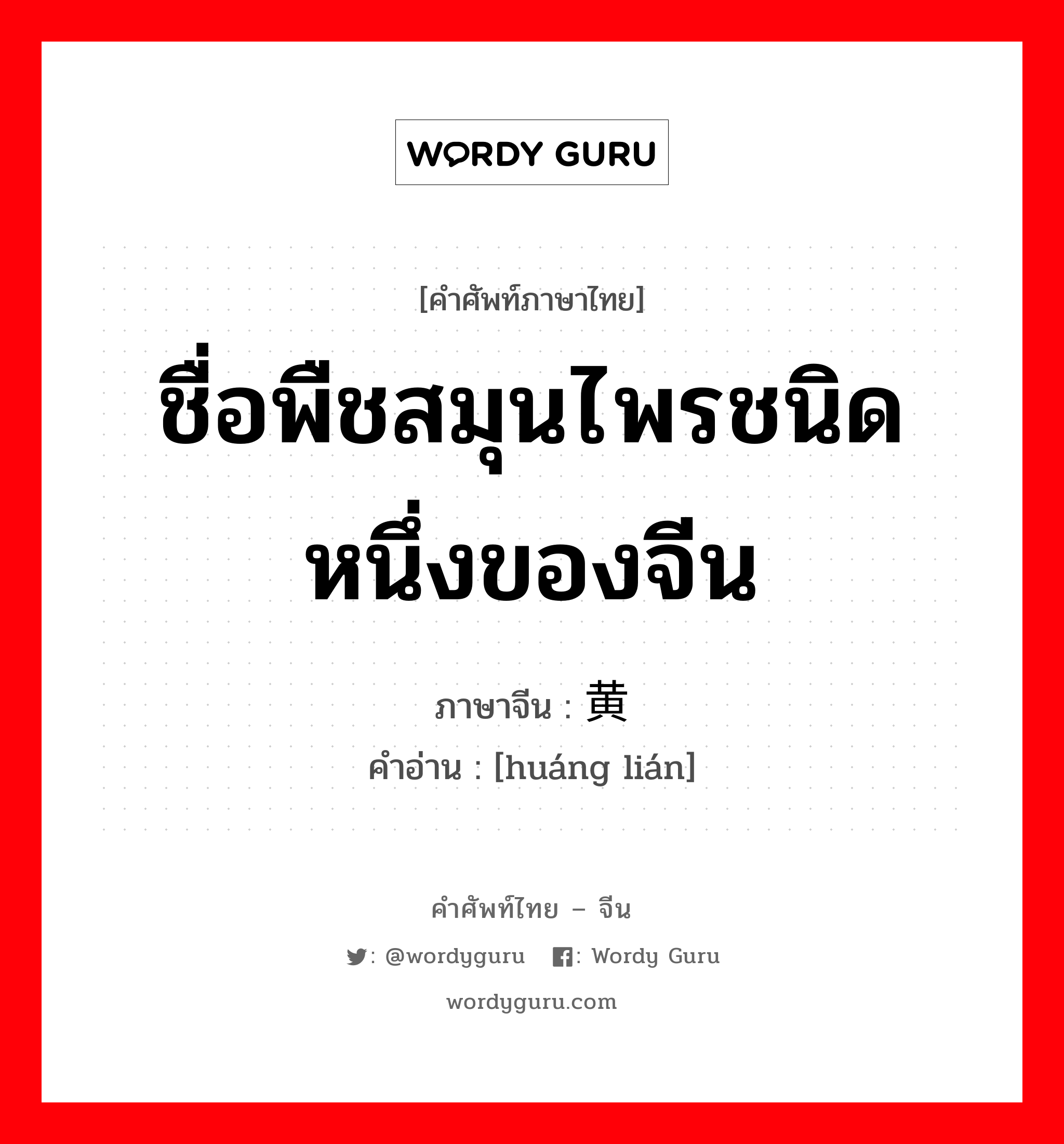 ชื่อพืชสมุนไพรชนิดหนึ่งของจีน ภาษาจีนคืออะไร, คำศัพท์ภาษาไทย - จีน ชื่อพืชสมุนไพรชนิดหนึ่งของจีน ภาษาจีน 黄连 คำอ่าน [huáng lián]