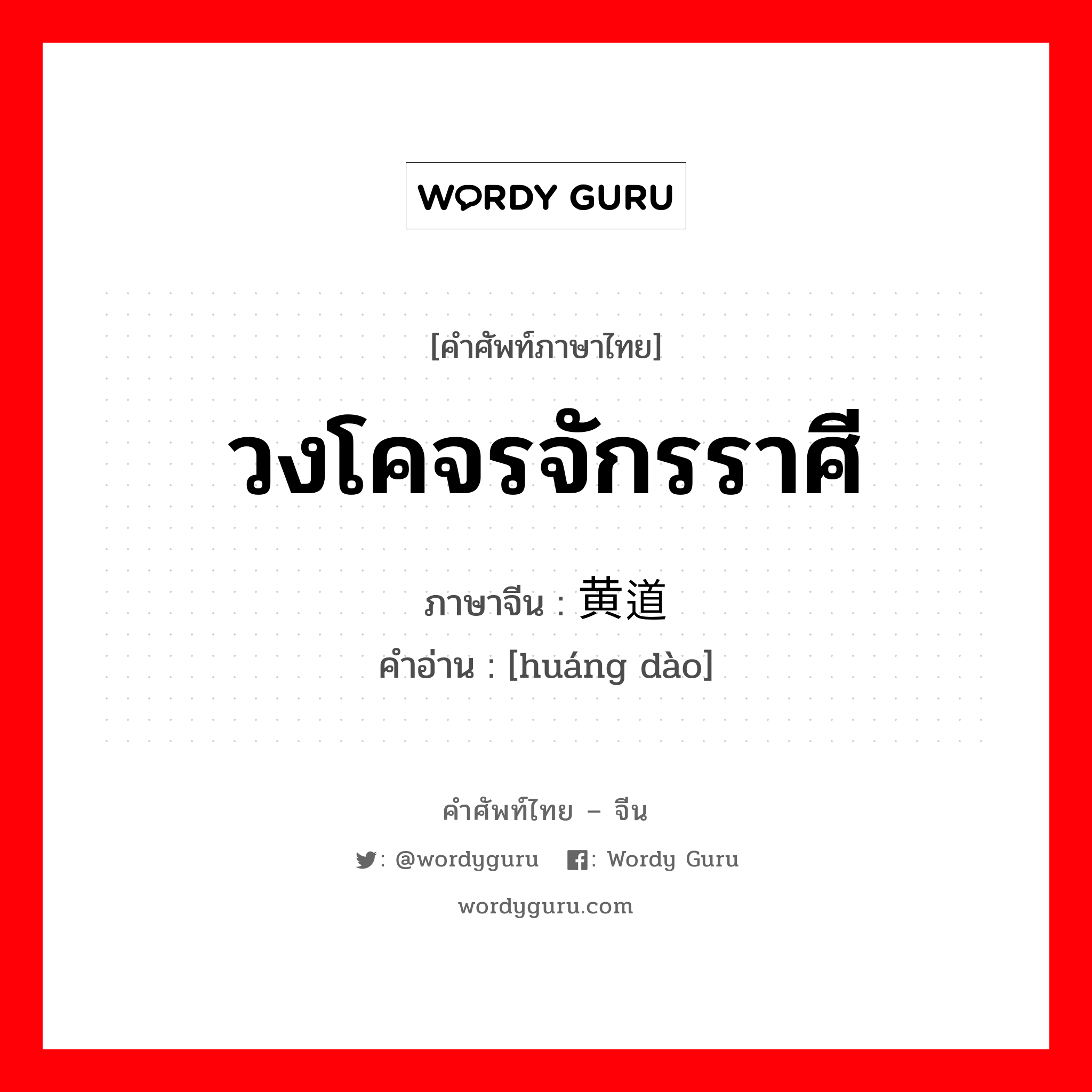 วงโคจรจักรราศี ภาษาจีนคืออะไร, คำศัพท์ภาษาไทย - จีน วงโคจรจักรราศี ภาษาจีน 黄道 คำอ่าน [huáng dào]