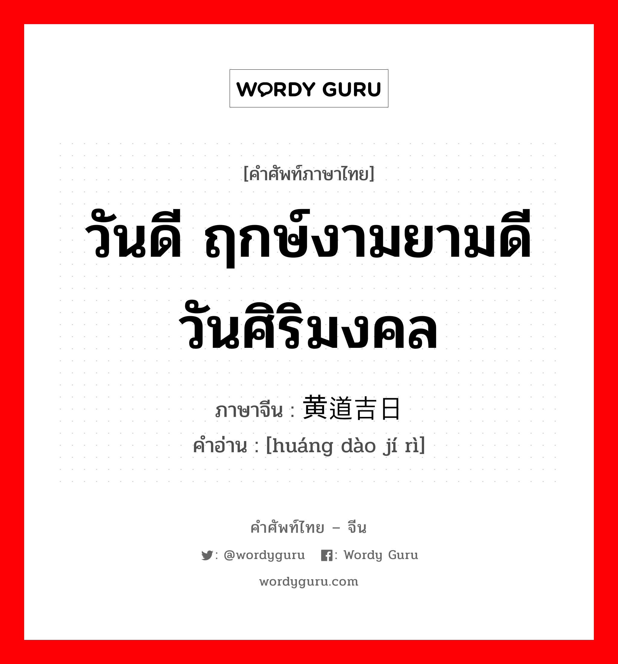 วันดี ฤกษ์งามยามดี วันศิริมงคล ภาษาจีนคืออะไร, คำศัพท์ภาษาไทย - จีน วันดี ฤกษ์งามยามดี วันศิริมงคล ภาษาจีน 黄道吉日 คำอ่าน [huáng dào jí rì]