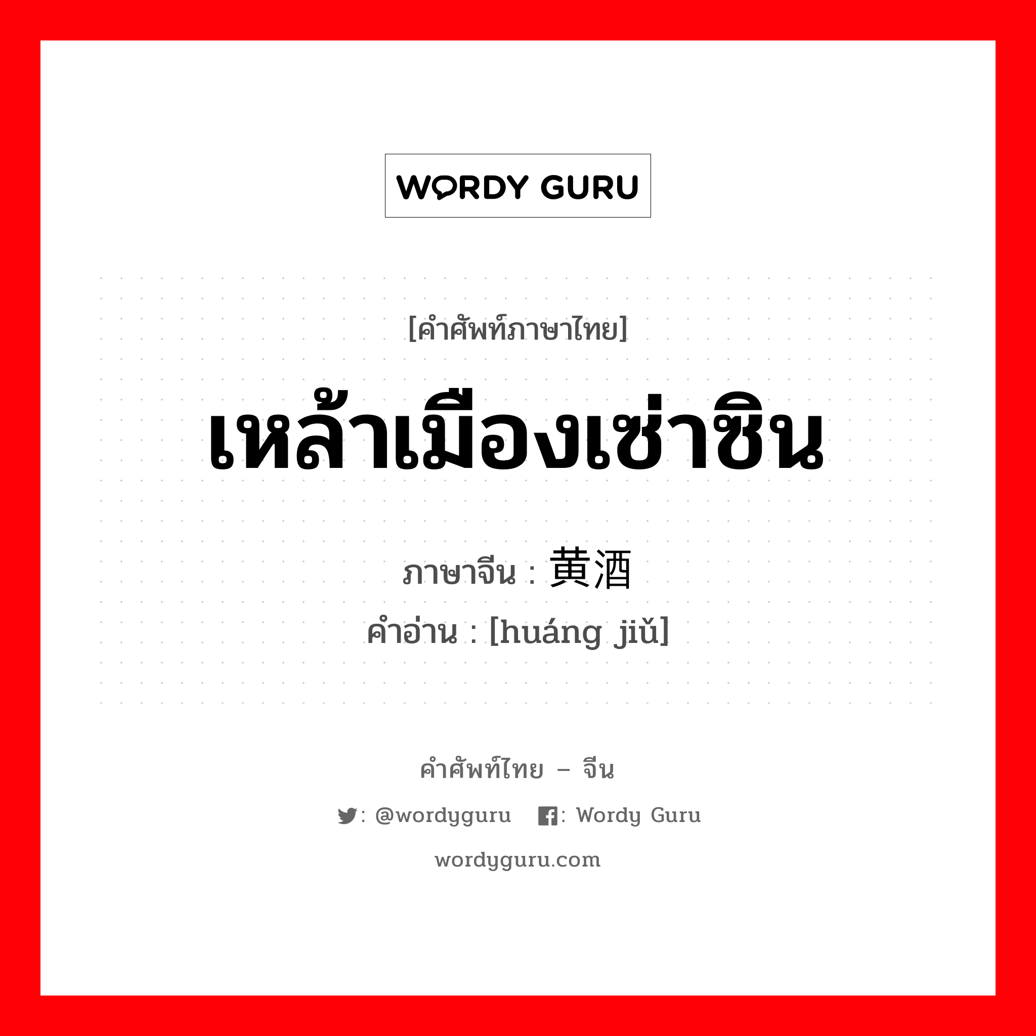 เหล้าเมืองเซ่าซิน ภาษาจีนคืออะไร, คำศัพท์ภาษาไทย - จีน เหล้าเมืองเซ่าซิน ภาษาจีน 黄酒 คำอ่าน [huáng jiǔ]