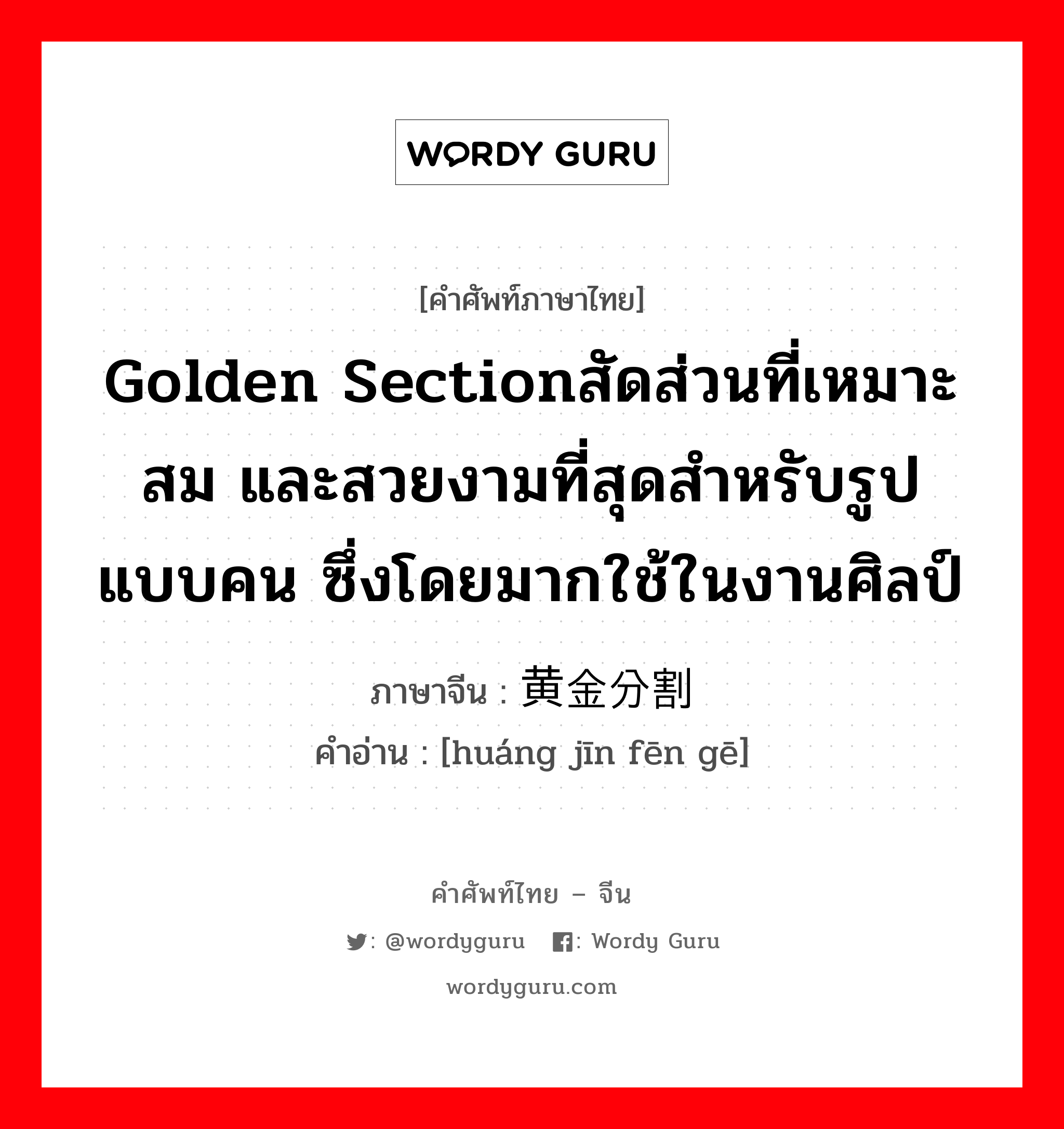 Golden Sectionสัดส่วนที่เหมาะสม และสวยงามที่สุดสำหรับรูปแบบคน ซึ่งโดยมากใช้ในงานศิลป์ ภาษาจีนคืออะไร, คำศัพท์ภาษาไทย - จีน Golden Sectionสัดส่วนที่เหมาะสม และสวยงามที่สุดสำหรับรูปแบบคน ซึ่งโดยมากใช้ในงานศิลป์ ภาษาจีน 黄金分割 คำอ่าน [huáng jīn fēn gē]