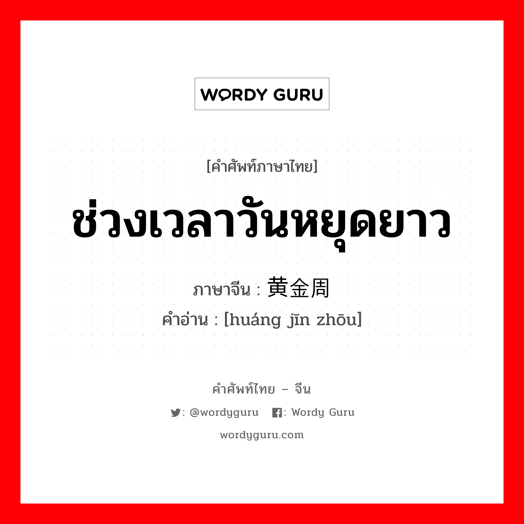 ช่วงเวลาวันหยุดยาว ภาษาจีนคืออะไร, คำศัพท์ภาษาไทย - จีน ช่วงเวลาวันหยุดยาว ภาษาจีน 黄金周 คำอ่าน [huáng jīn zhōu]