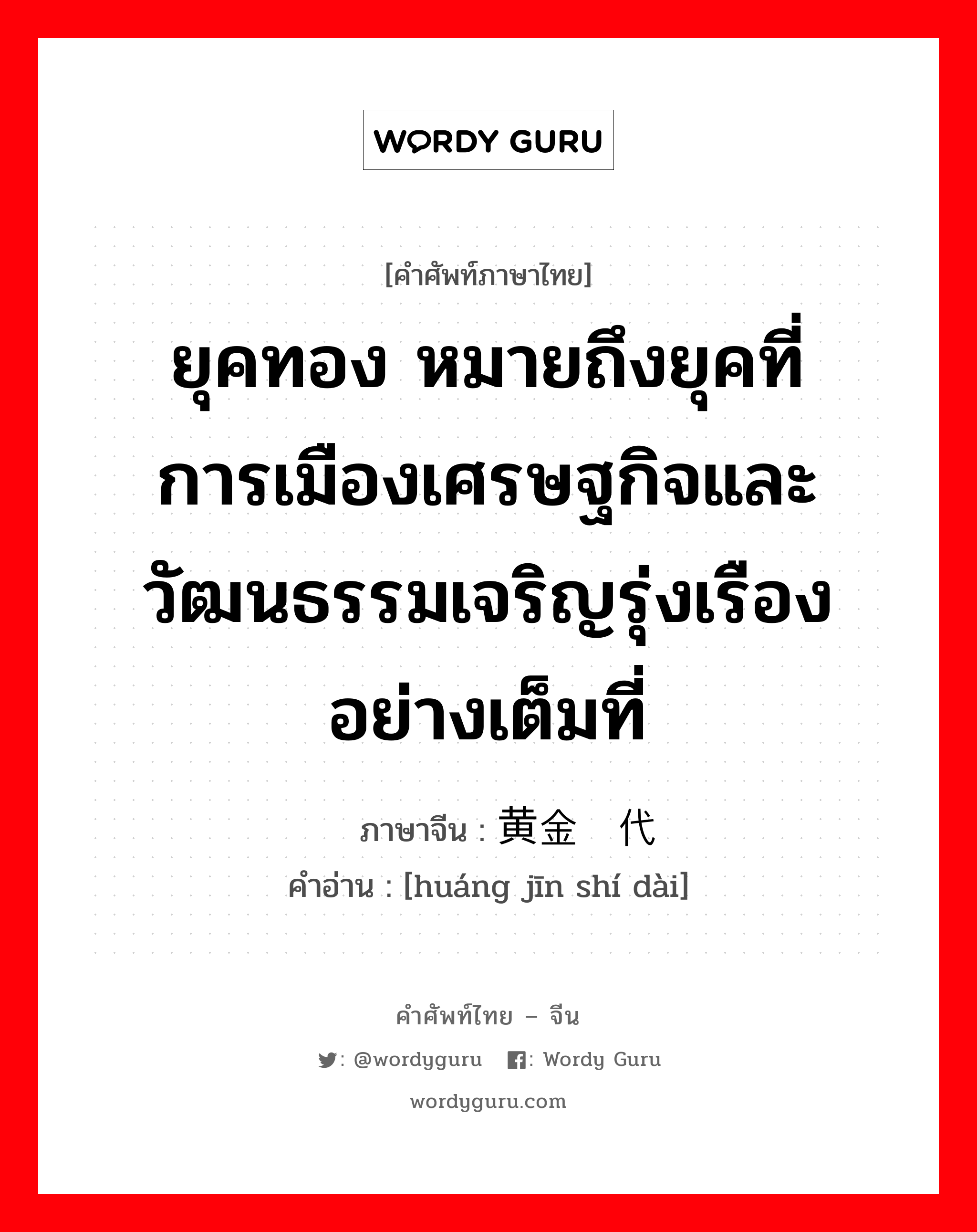 ยุคทอง หมายถึงยุคที่การเมืองเศรษฐกิจและวัฒนธรรมเจริญรุ่งเรืองอย่างเต็มที่ ภาษาจีนคืออะไร, คำศัพท์ภาษาไทย - จีน ยุคทอง หมายถึงยุคที่การเมืองเศรษฐกิจและวัฒนธรรมเจริญรุ่งเรืองอย่างเต็มที่ ภาษาจีน 黄金时代 คำอ่าน [huáng jīn shí dài]