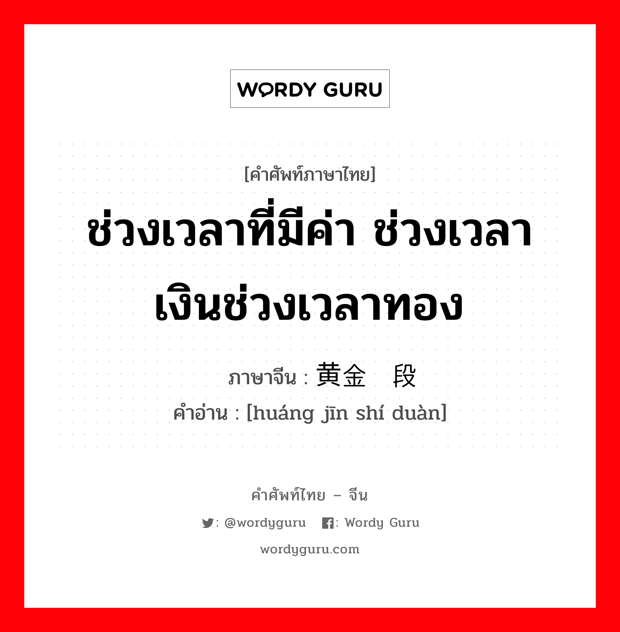 ช่วงเวลาที่มีค่า ช่วงเวลาเงินช่วงเวลาทอง ภาษาจีนคืออะไร, คำศัพท์ภาษาไทย - จีน ช่วงเวลาที่มีค่า ช่วงเวลาเงินช่วงเวลาทอง ภาษาจีน 黄金时段 คำอ่าน [huáng jīn shí duàn]