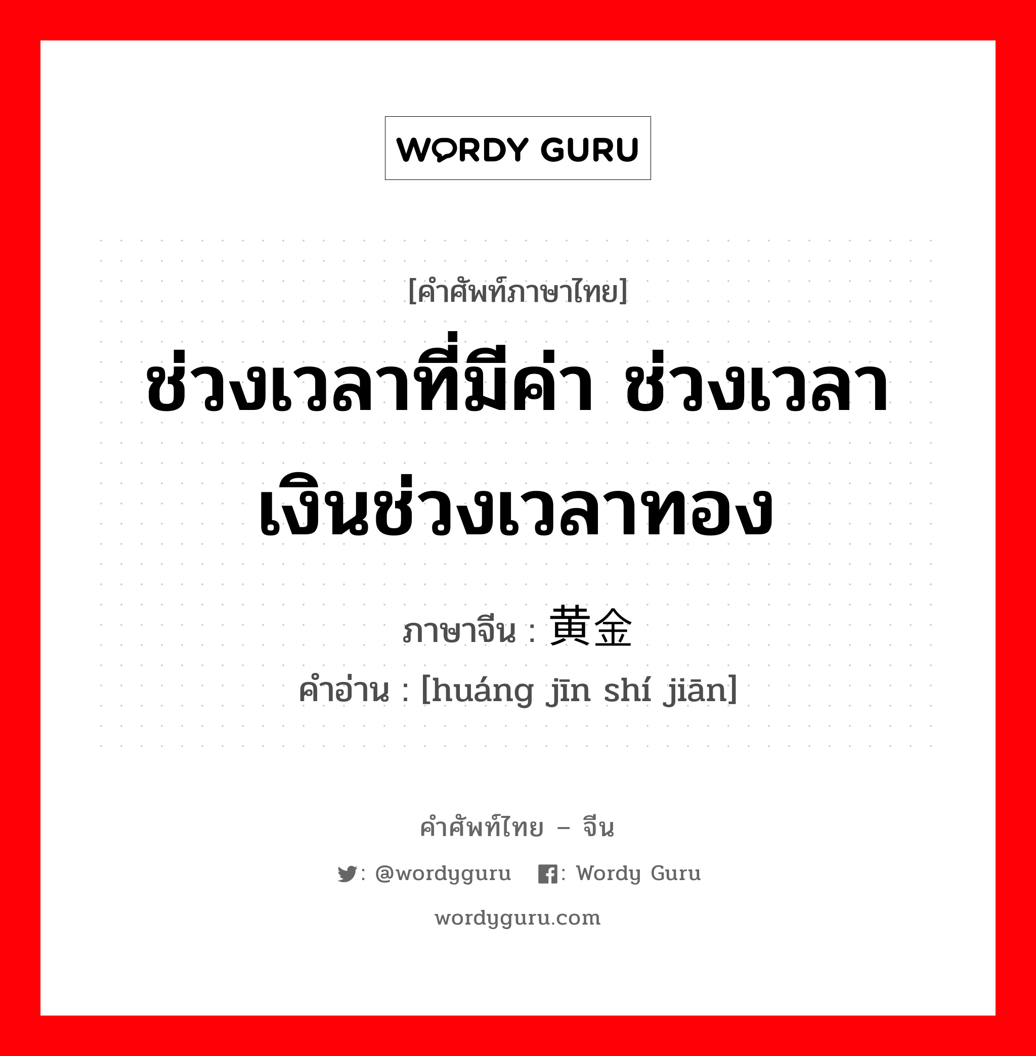 ช่วงเวลาที่มีค่า ช่วงเวลาเงินช่วงเวลาทอง ภาษาจีนคืออะไร, คำศัพท์ภาษาไทย - จีน ช่วงเวลาที่มีค่า ช่วงเวลาเงินช่วงเวลาทอง ภาษาจีน 黄金时间 คำอ่าน [huáng jīn shí jiān]