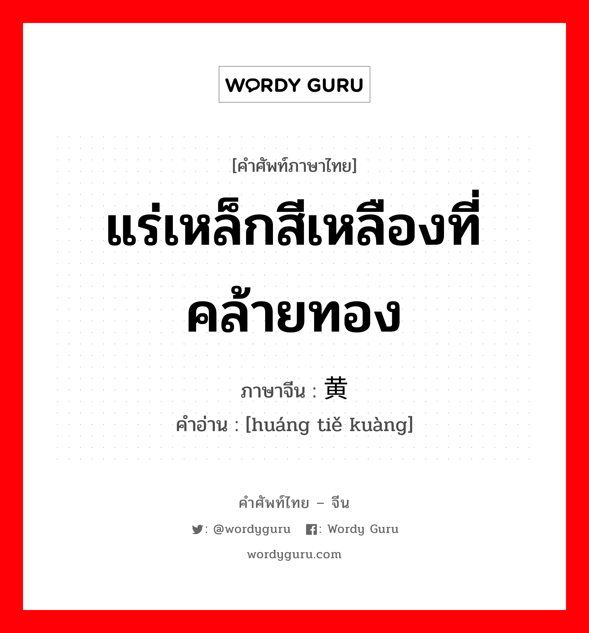 แร่เหล็กสีเหลืองที่คล้ายทอง ภาษาจีนคืออะไร, คำศัพท์ภาษาไทย - จีน แร่เหล็กสีเหลืองที่คล้ายทอง ภาษาจีน 黄铁矿 คำอ่าน [huáng tiě kuàng]