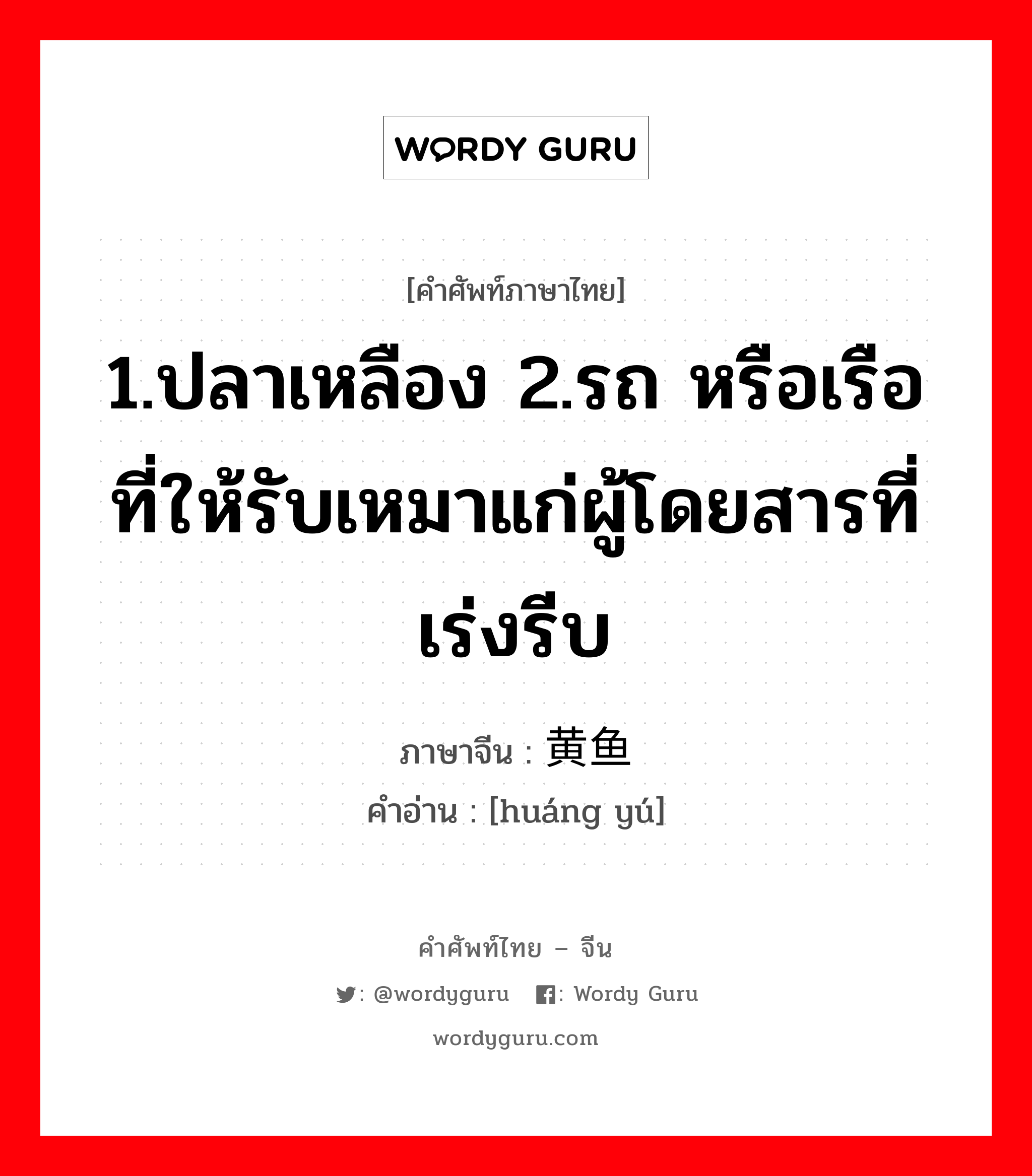 1.ปลาเหลือง 2.รถ หรือเรือที่ให้รับเหมาแก่ผู้โดยสารที่เร่งรีบ ภาษาจีนคืออะไร, คำศัพท์ภาษาไทย - จีน 1.ปลาเหลือง 2.รถ หรือเรือที่ให้รับเหมาแก่ผู้โดยสารที่เร่งรีบ ภาษาจีน 黄鱼 คำอ่าน [huáng yú]