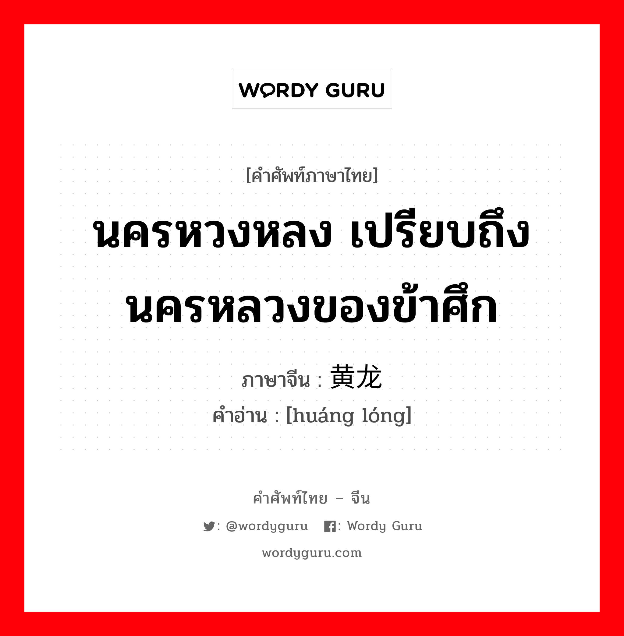 นครหวงหลง เปรียบถึงนครหลวงของข้าศึก ภาษาจีนคืออะไร, คำศัพท์ภาษาไทย - จีน นครหวงหลง เปรียบถึงนครหลวงของข้าศึก ภาษาจีน 黄龙 คำอ่าน [huáng lóng]