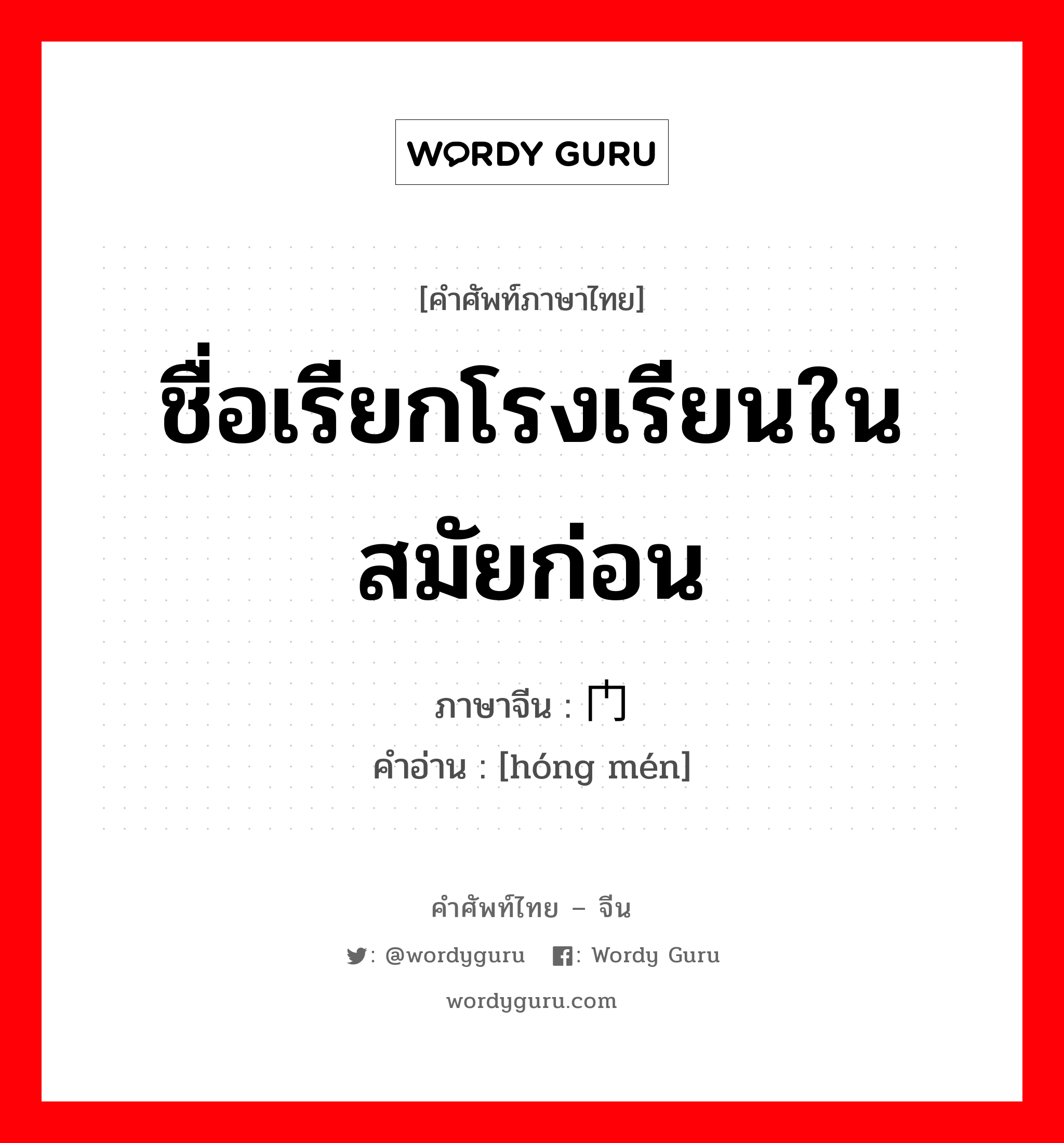 ชื่อเรียกโรงเรียนในสมัยก่อน ภาษาจีนคืออะไร, คำศัพท์ภาษาไทย - จีน ชื่อเรียกโรงเรียนในสมัยก่อน ภาษาจีน 黉门 คำอ่าน [hóng mén]