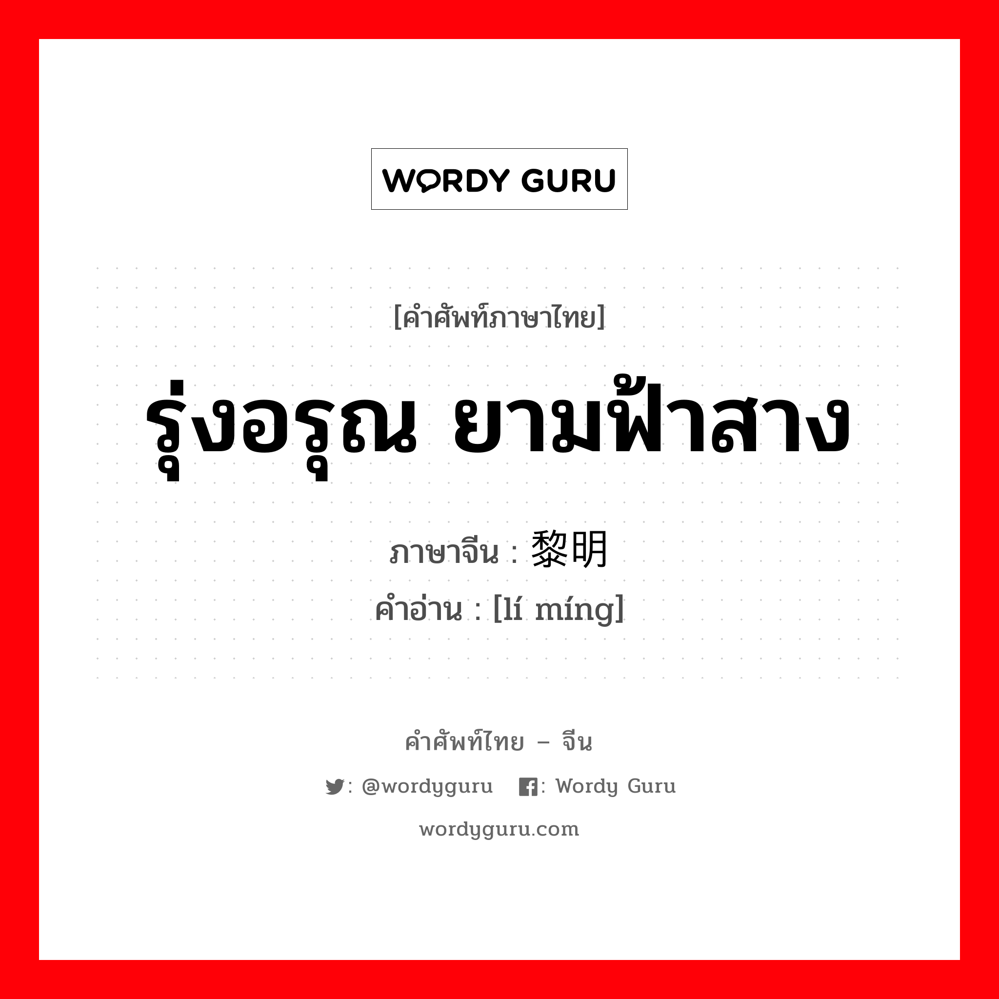 รุ่งอรุณ ยามฟ้าสาง ภาษาจีนคืออะไร, คำศัพท์ภาษาไทย - จีน รุ่งอรุณ ยามฟ้าสาง ภาษาจีน 黎明 คำอ่าน [lí míng]