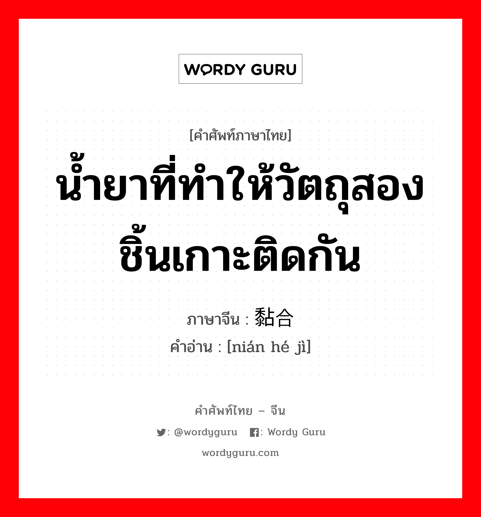 น้ำยาที่ทำให้วัตถุสองชิ้นเกาะติดกัน ภาษาจีนคืออะไร, คำศัพท์ภาษาไทย - จีน น้ำยาที่ทำให้วัตถุสองชิ้นเกาะติดกัน ภาษาจีน 黏合剂 คำอ่าน [nián hé jì]