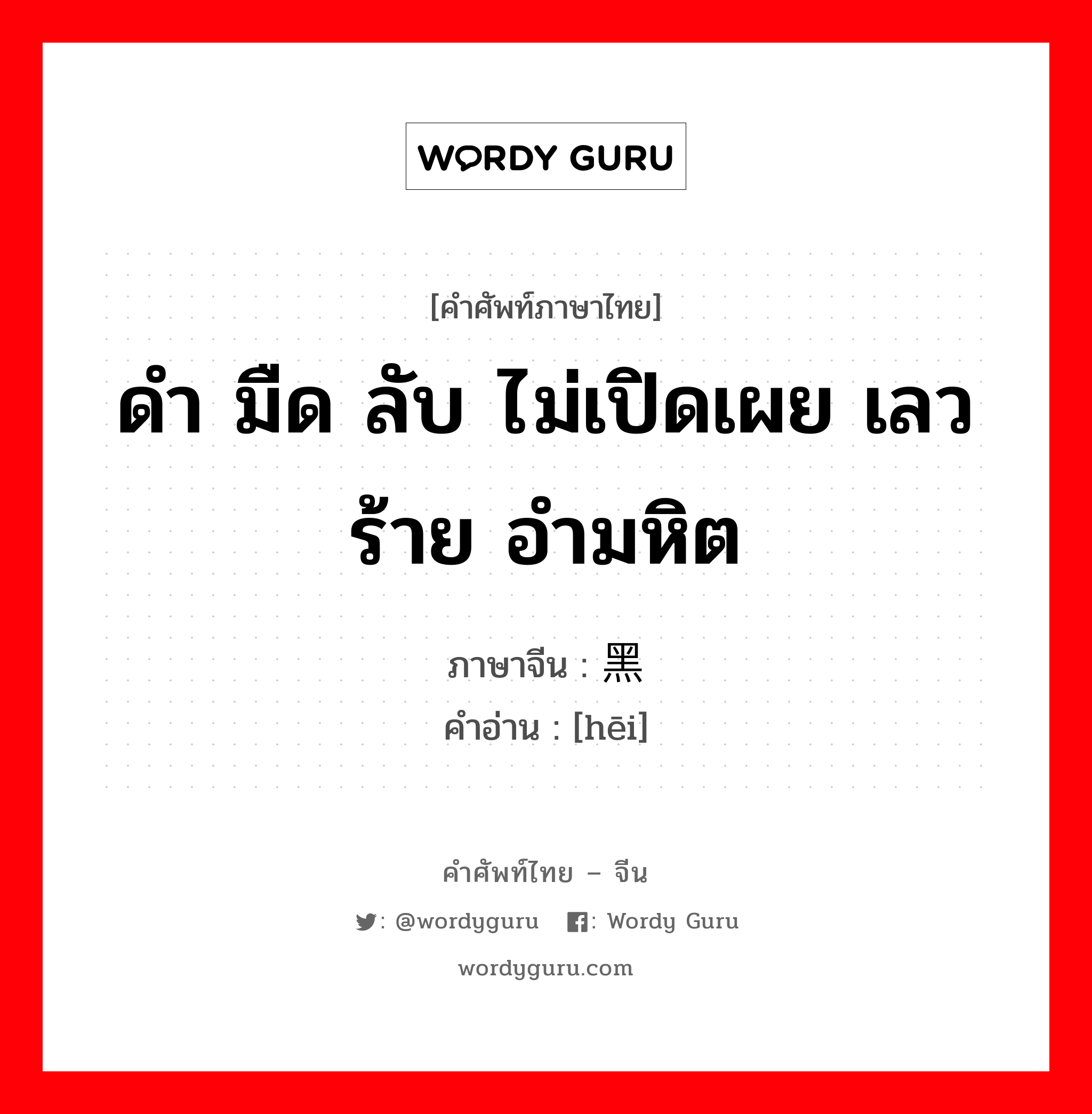 ดำ มืด ลับ ไม่เปิดเผย เลวร้าย อำมหิต ภาษาจีนคืออะไร, คำศัพท์ภาษาไทย - จีน ดำ มืด ลับ ไม่เปิดเผย เลวร้าย อำมหิต ภาษาจีน 黑 คำอ่าน [hēi]