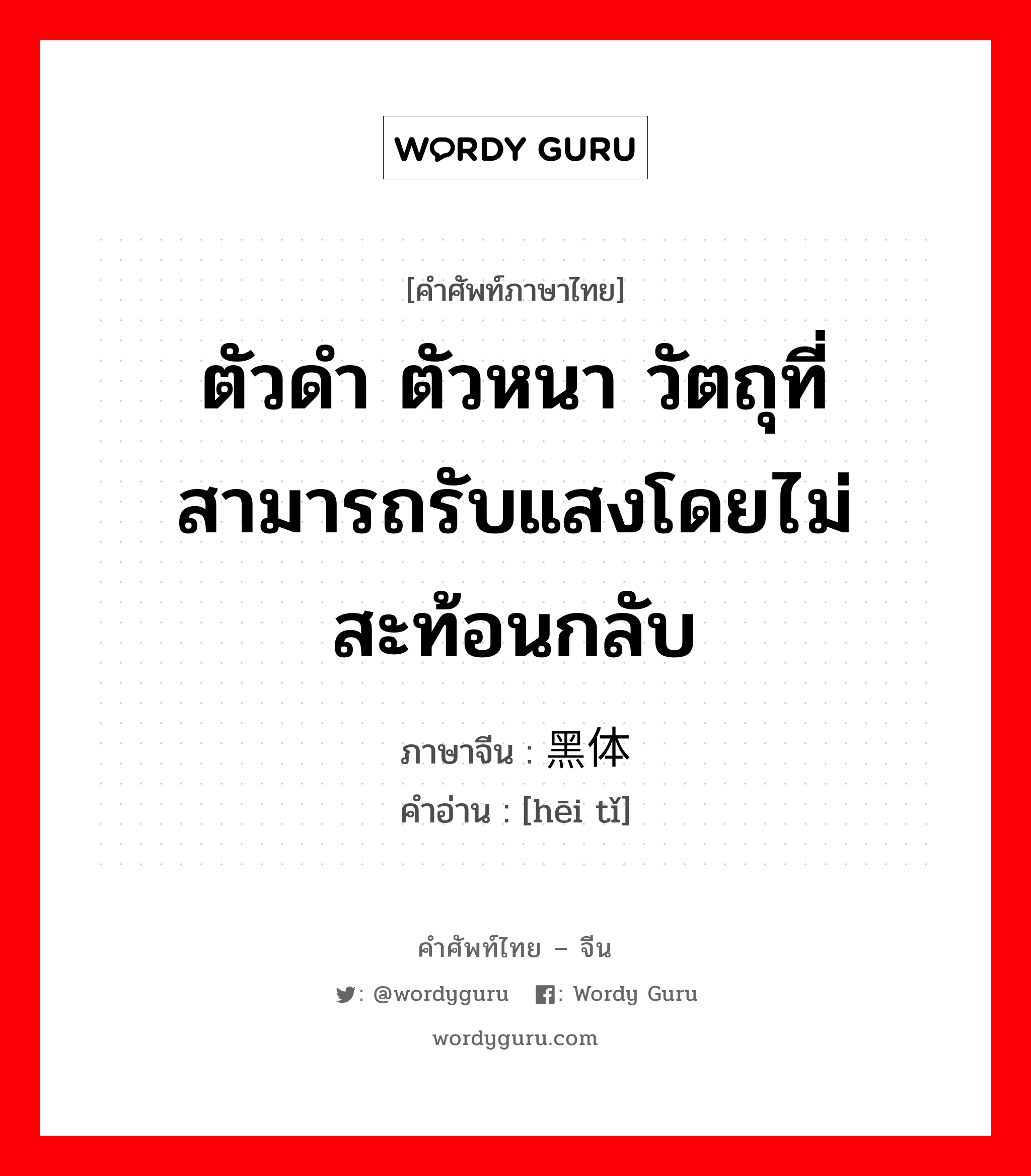 ตัวดำ ตัวหนา วัตถุที่สามารถรับแสงโดยไม่สะท้อนกลับ ภาษาจีนคืออะไร, คำศัพท์ภาษาไทย - จีน ตัวดำ ตัวหนา วัตถุที่สามารถรับแสงโดยไม่สะท้อนกลับ ภาษาจีน 黑体 คำอ่าน [hēi tǐ]