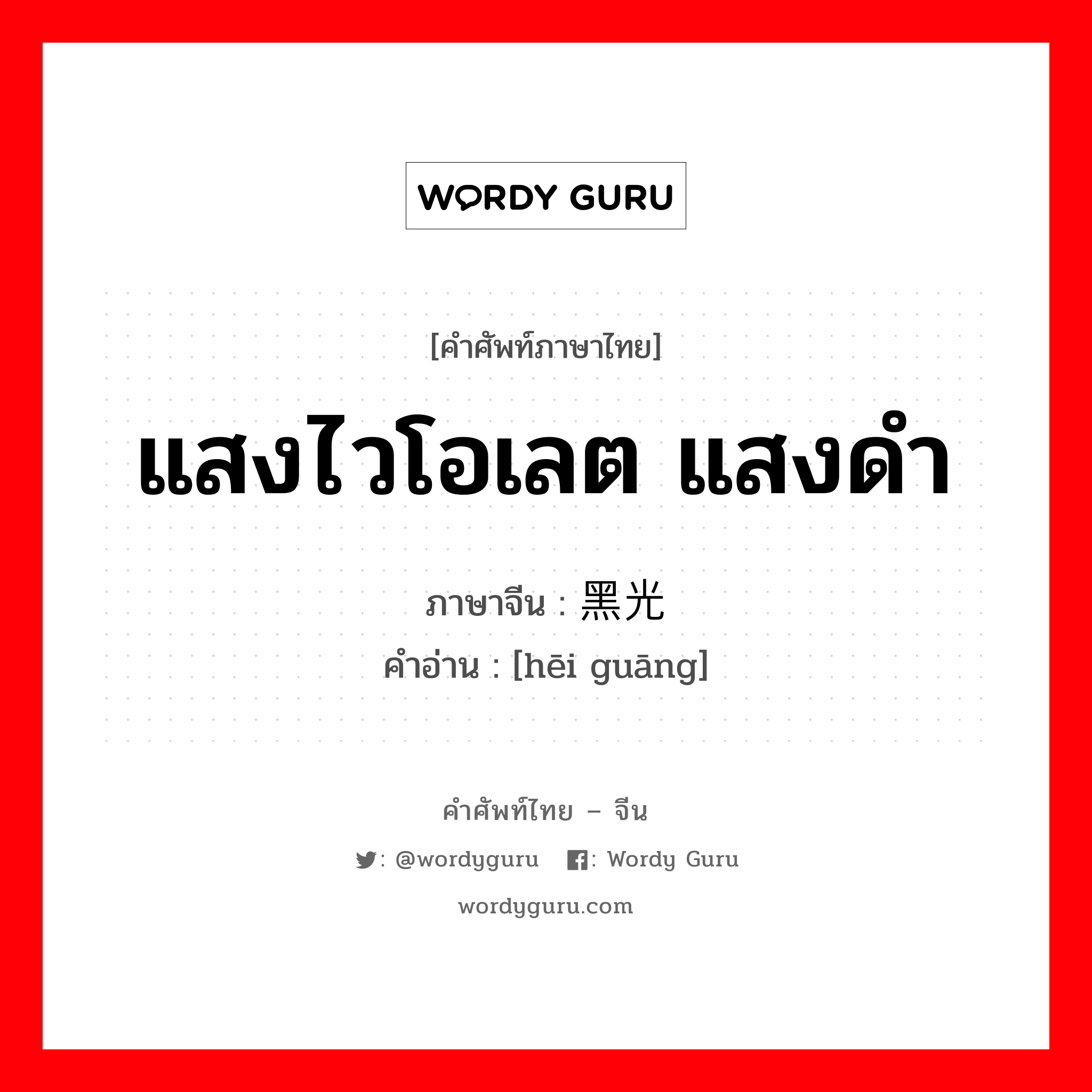 แสงไวโอเลต แสงดำ ภาษาจีนคืออะไร, คำศัพท์ภาษาไทย - จีน แสงไวโอเลต แสงดำ ภาษาจีน 黑光 คำอ่าน [hēi guāng]