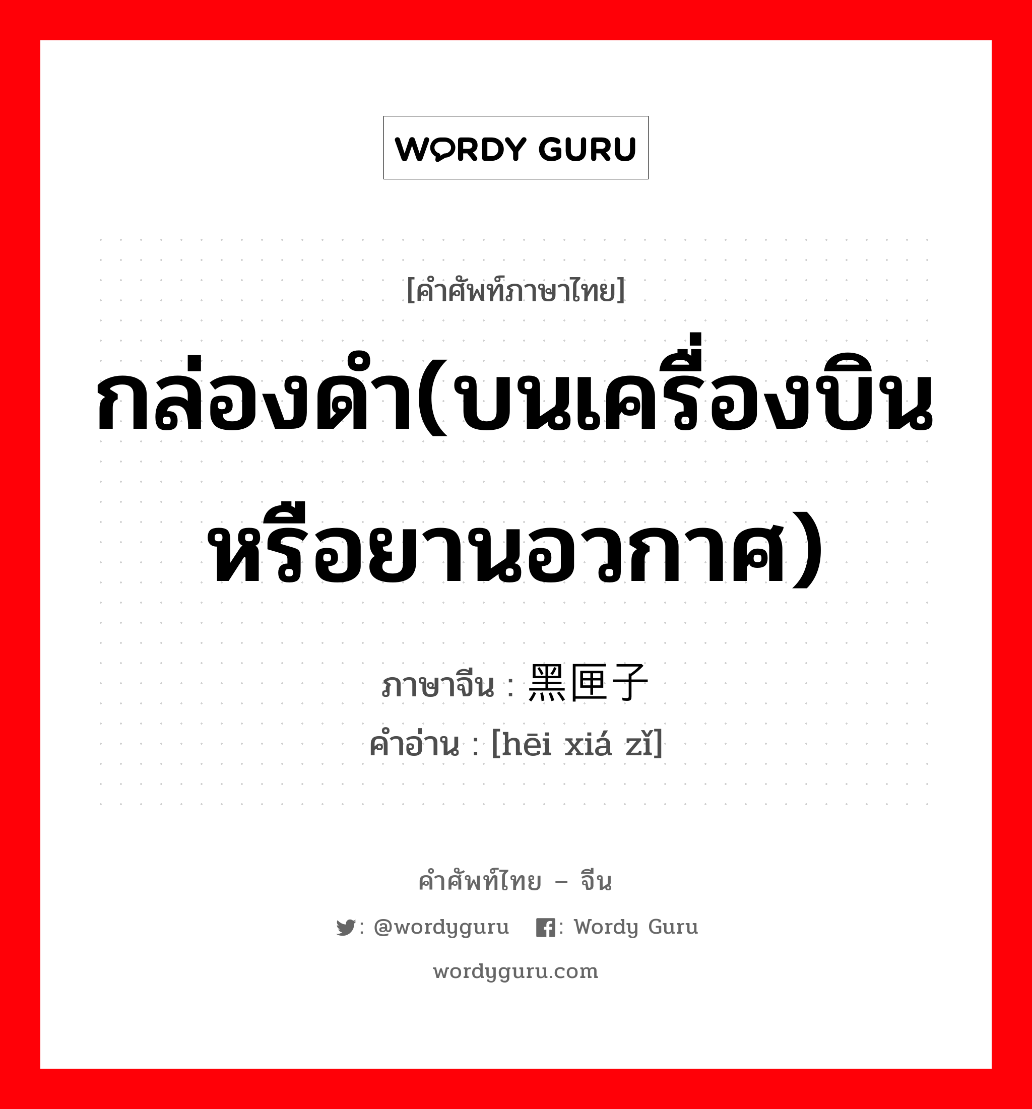 กล่องดำ(บนเครื่องบิน หรือยานอวกาศ) ภาษาจีนคืออะไร, คำศัพท์ภาษาไทย - จีน กล่องดำ(บนเครื่องบิน หรือยานอวกาศ) ภาษาจีน 黑匣子 คำอ่าน [hēi xiá zǐ]