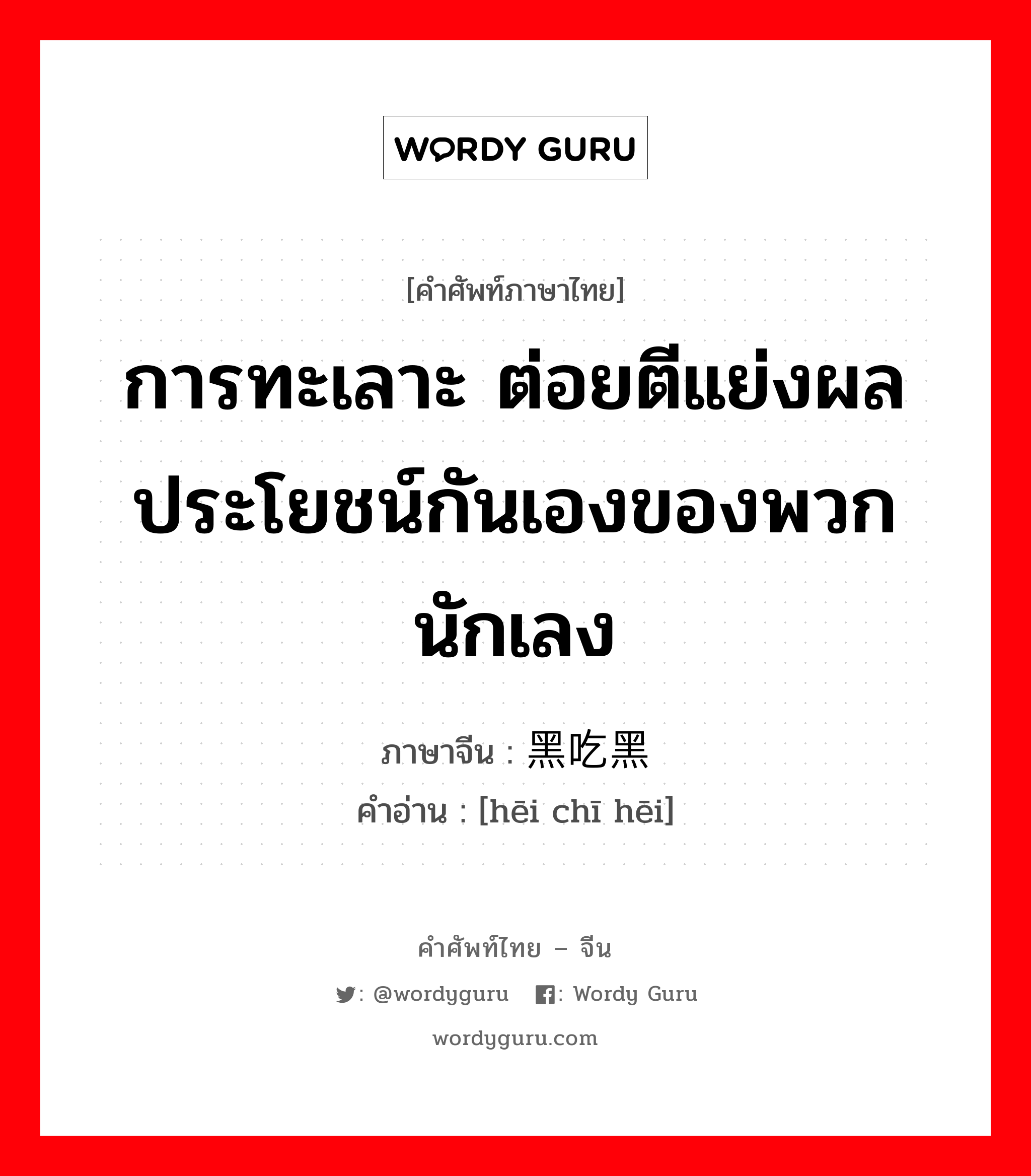 การทะเลาะ ต่อยตีแย่งผลประโยชน์กันเองของพวกนักเลง ภาษาจีนคืออะไร, คำศัพท์ภาษาไทย - จีน การทะเลาะ ต่อยตีแย่งผลประโยชน์กันเองของพวกนักเลง ภาษาจีน 黑吃黑 คำอ่าน [hēi chī hēi]