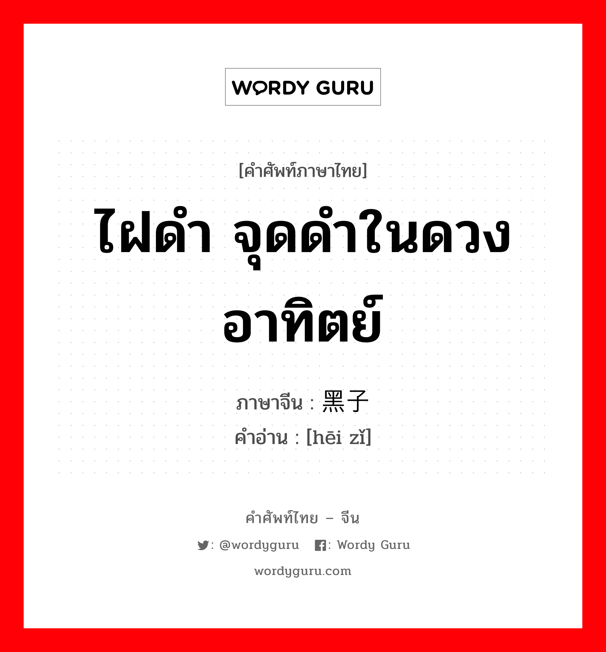 ไฝดำ จุดดำในดวงอาทิตย์ ภาษาจีนคืออะไร, คำศัพท์ภาษาไทย - จีน ไฝดำ จุดดำในดวงอาทิตย์ ภาษาจีน 黑子 คำอ่าน [hēi zǐ]